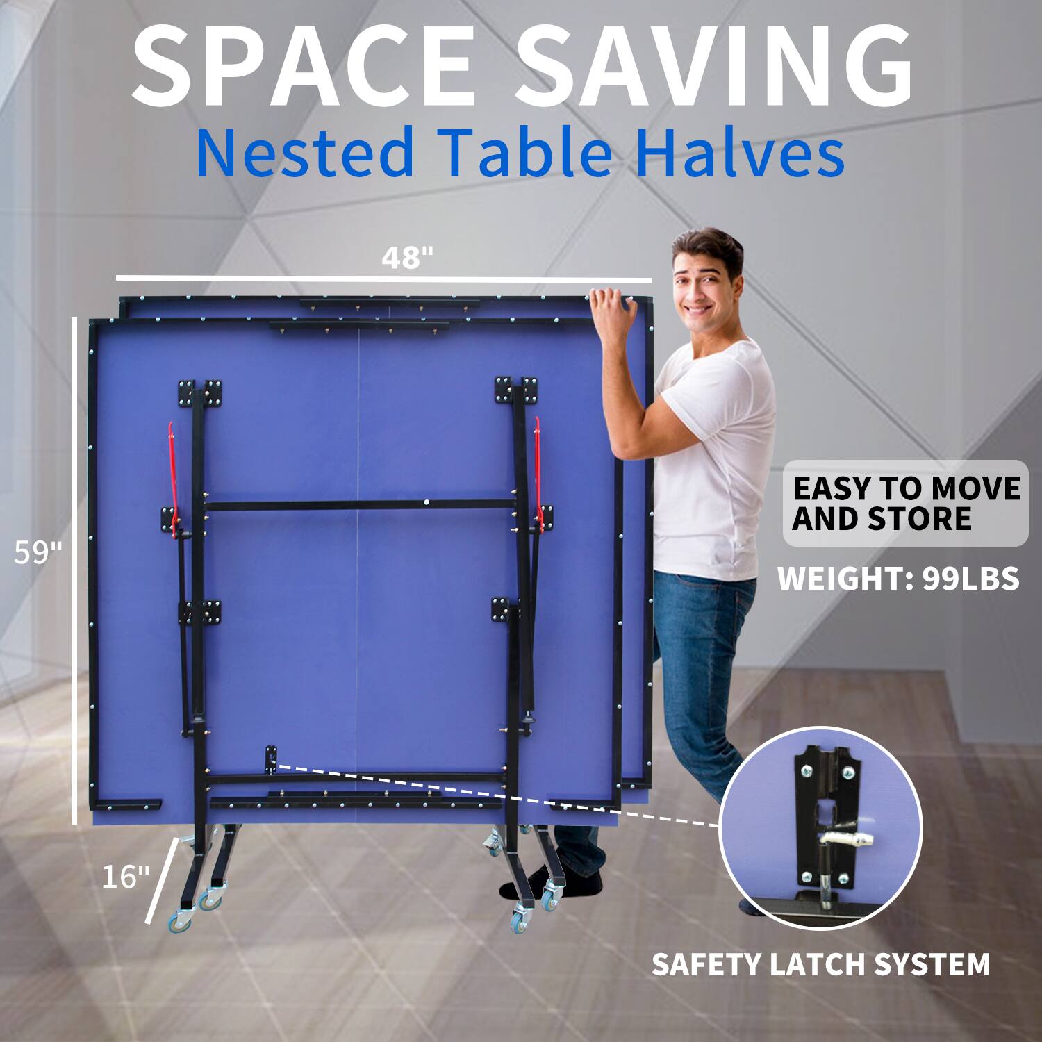 SPACE SAVING  
Nested Table Halves  

48" x 59"  
16"  

EASY TO MOVE AND STORE  
WEIGHT: 99LBS  

SAFETY LATCH SYSTEM