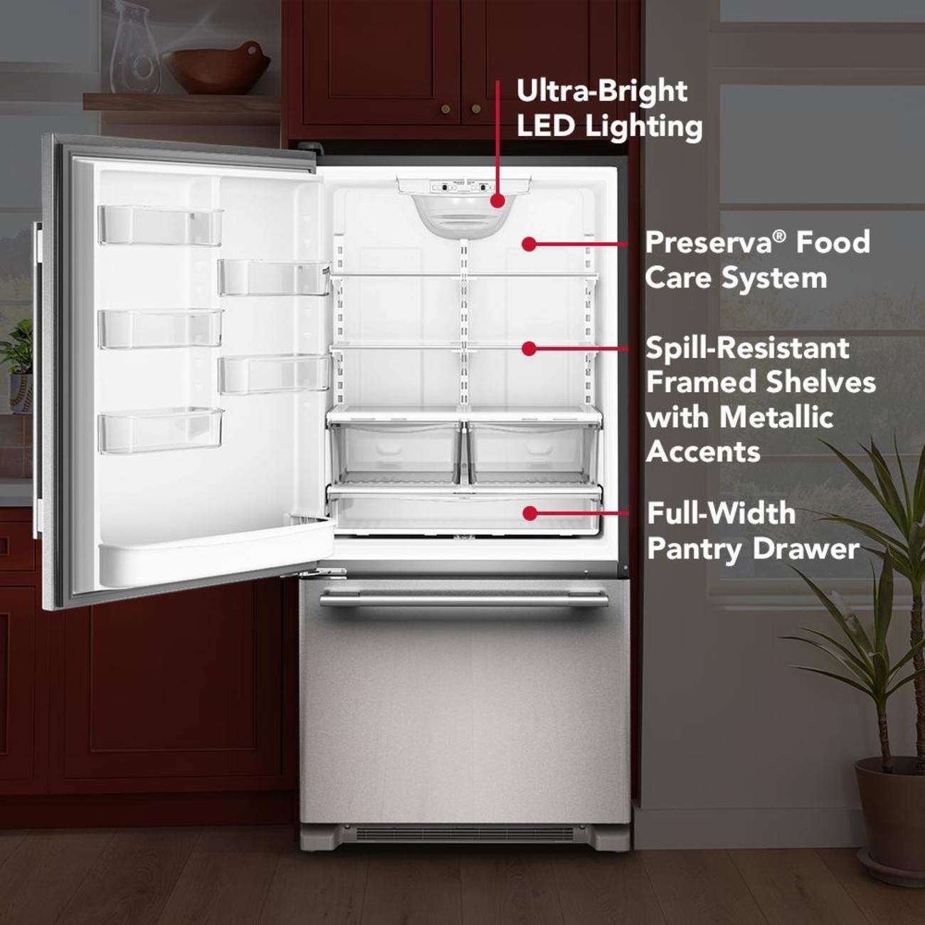 Ultra-Bright LED Lighting  
Preserva® Food Care System  
Spill-Resistant Framed Shelves with Metallic Accents  
Full-Width Pantry Drawer
