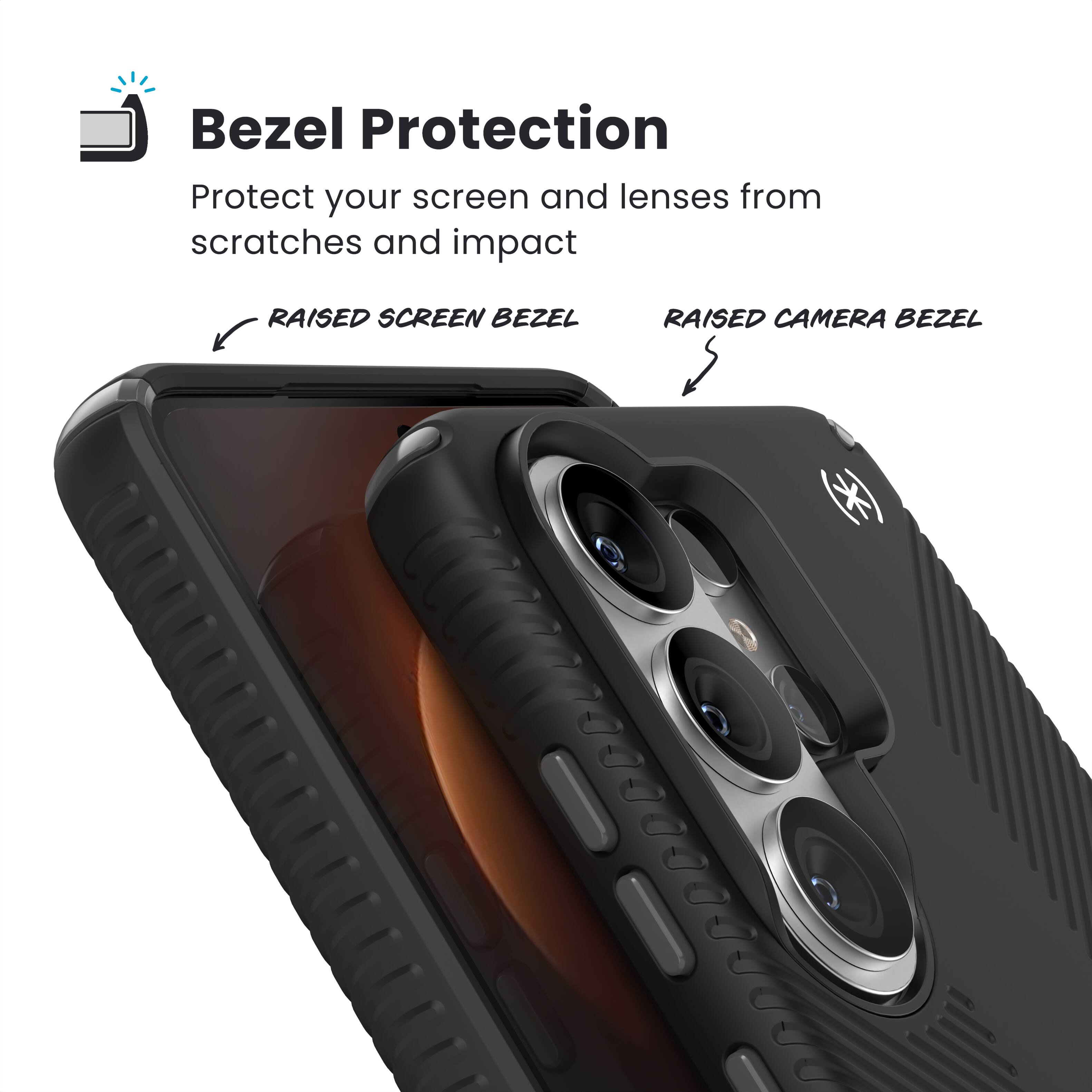 Bezel Protection  
Protect your screen and lenses from scratches and impact  

RAISED SCREEN BEZEL  
RAISED CAMERA BEZEL