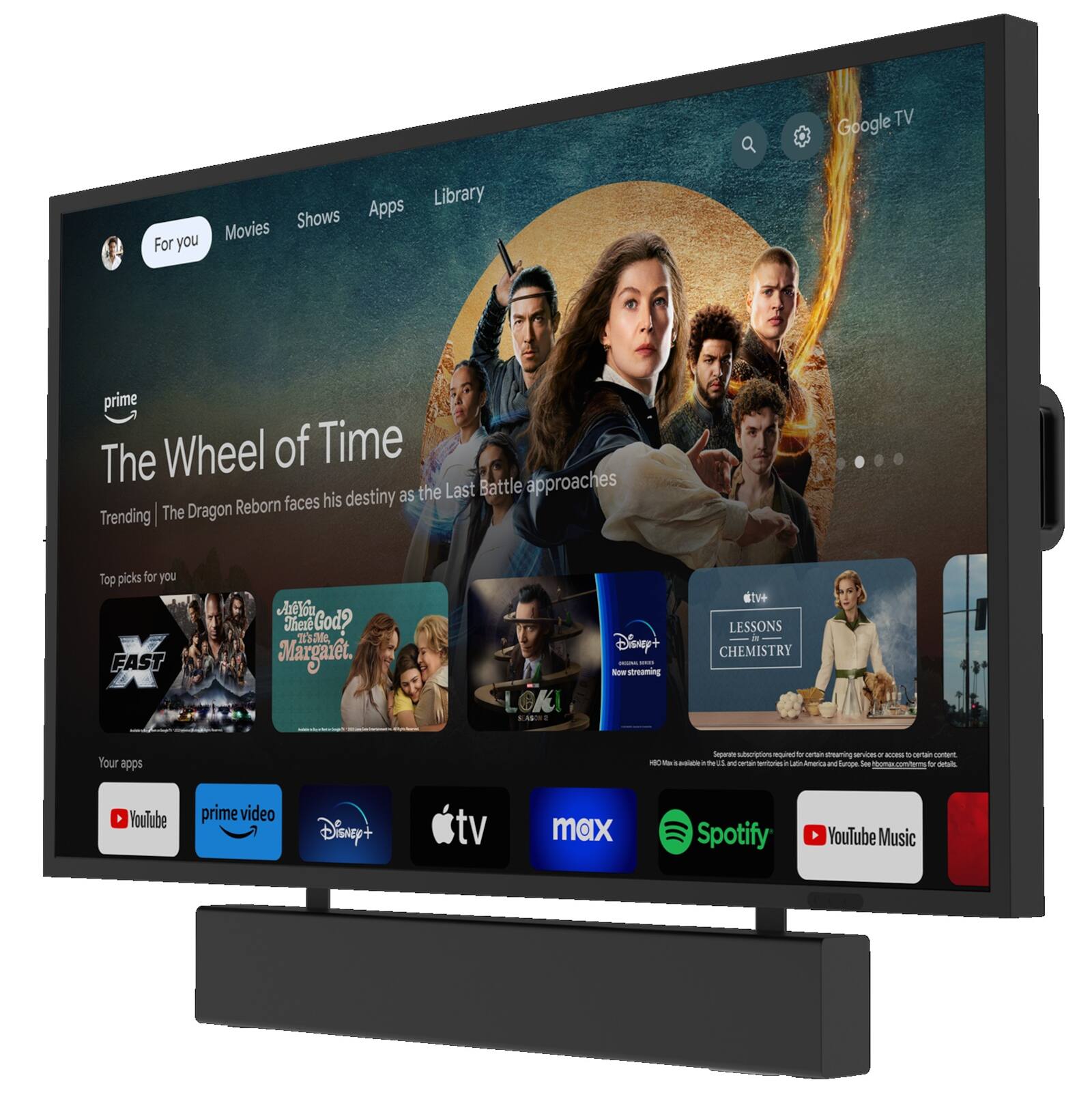 Google TV  
Apps Library  
Shows Movies  
For you  
The Wheel of Time  
Trending | The Dragon Reborn faces his destiny as the Last Battle approaches  

Top picks for you  
- FAST X  
- Are You There God? It's Me, Margaret.  
- LOKI  
- LESSONS IN CHEMISTRY  

Your apps  
- YouTube  
- prime video  
- Disney+  
- Apple TV  
- max  
- Spotify  
- YouTube Music