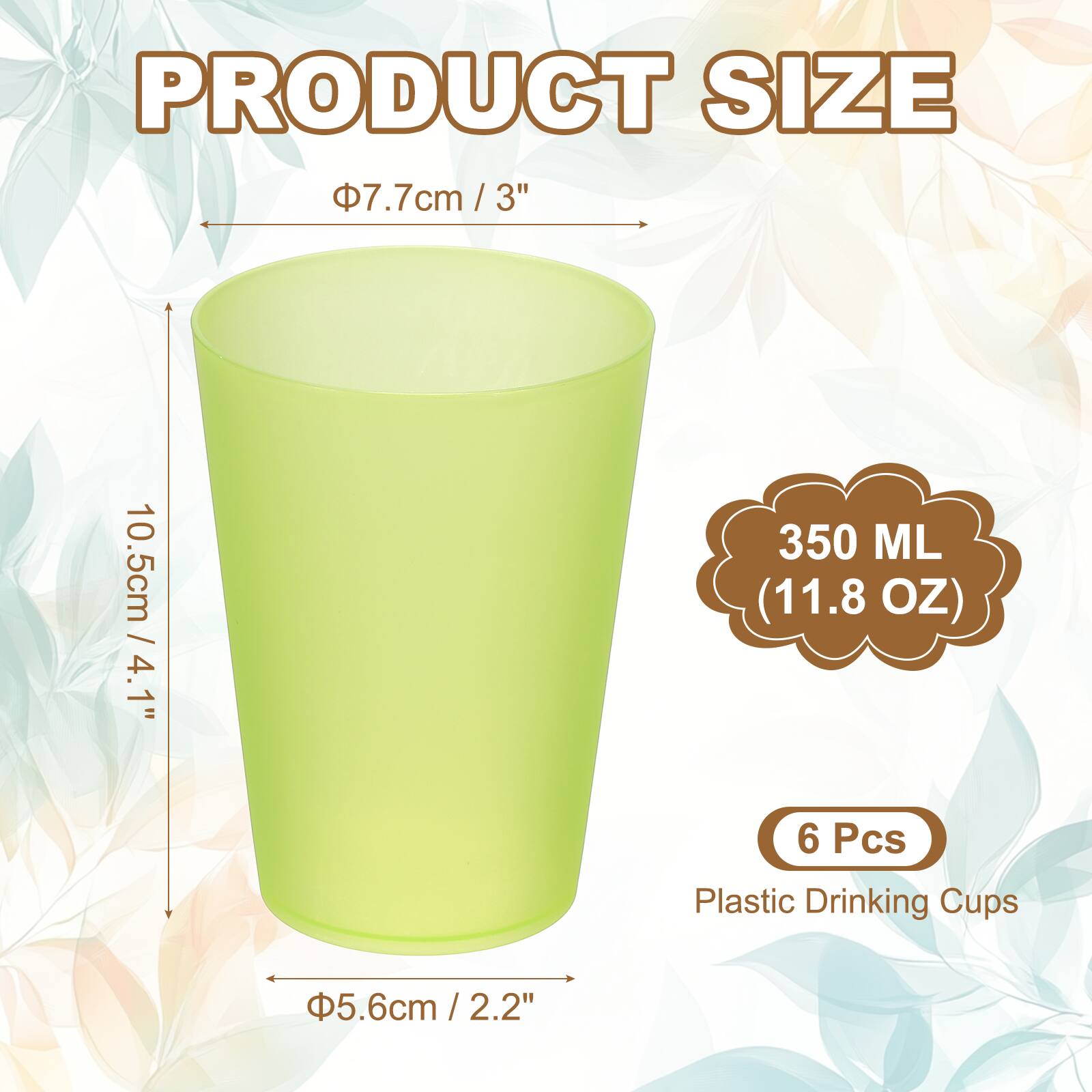 PRODUCT SIZE

Ø7.7cm / 3"  
10.5cm / 4.1"  
Ø5.6cm / 2.2"  

350 ML (11.8 OZ)  

6 Pcs Plastic Drinking Cups