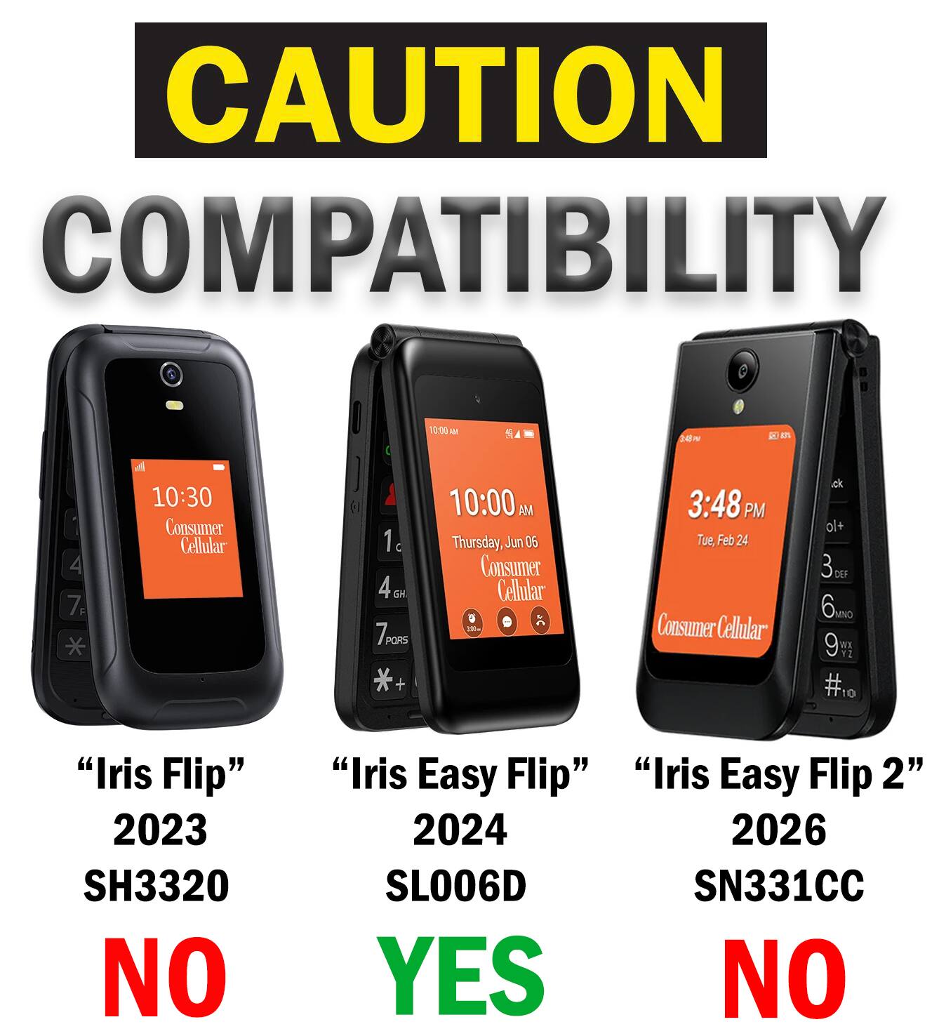 CAUTION COMPATIBILITY

10:00 AM
EVE

4 7F
10:30 Consumer Cellular
1 4GH GH 7PORS *+
10:00 AM Thursday, Jun 06 Consumer Cellular
3:48 PM Tue, Feb 24 Consumer Cellular
+lo 3 6mg 9 #10
"Iris Flip" 2023 SH3320 NO
"Iris Easy Flip" 2024 SL006D YES
"Iris Easy Flip 2" 2026 SN331CC NO