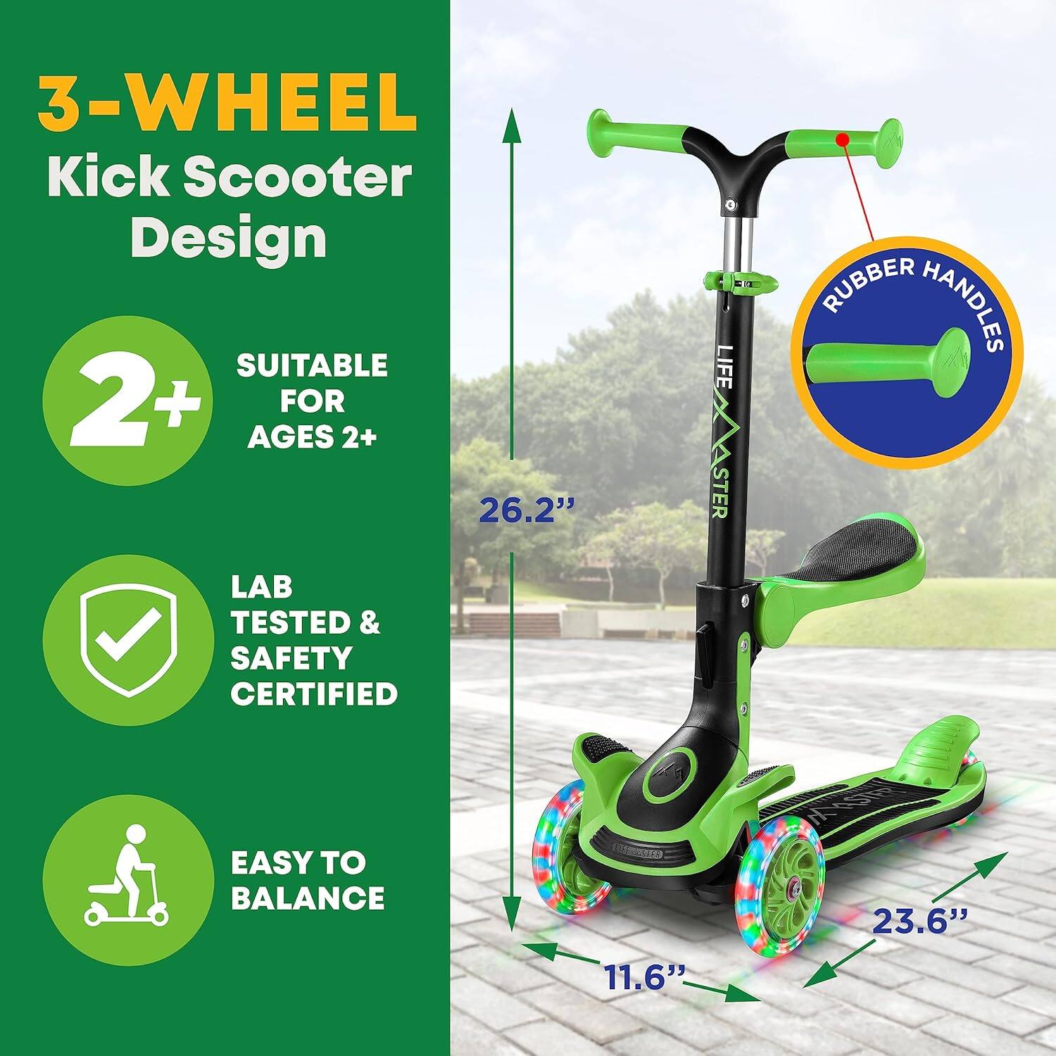 3-WHEEL Kick Scooter Design

- SUITABLE FOR AGES 2+
- LAB TESTED & SAFETY CERTIFIED
- EASY TO BALANCE

- 26.2"
- 23.6"
- 11.6"

RUBBER HANDLES