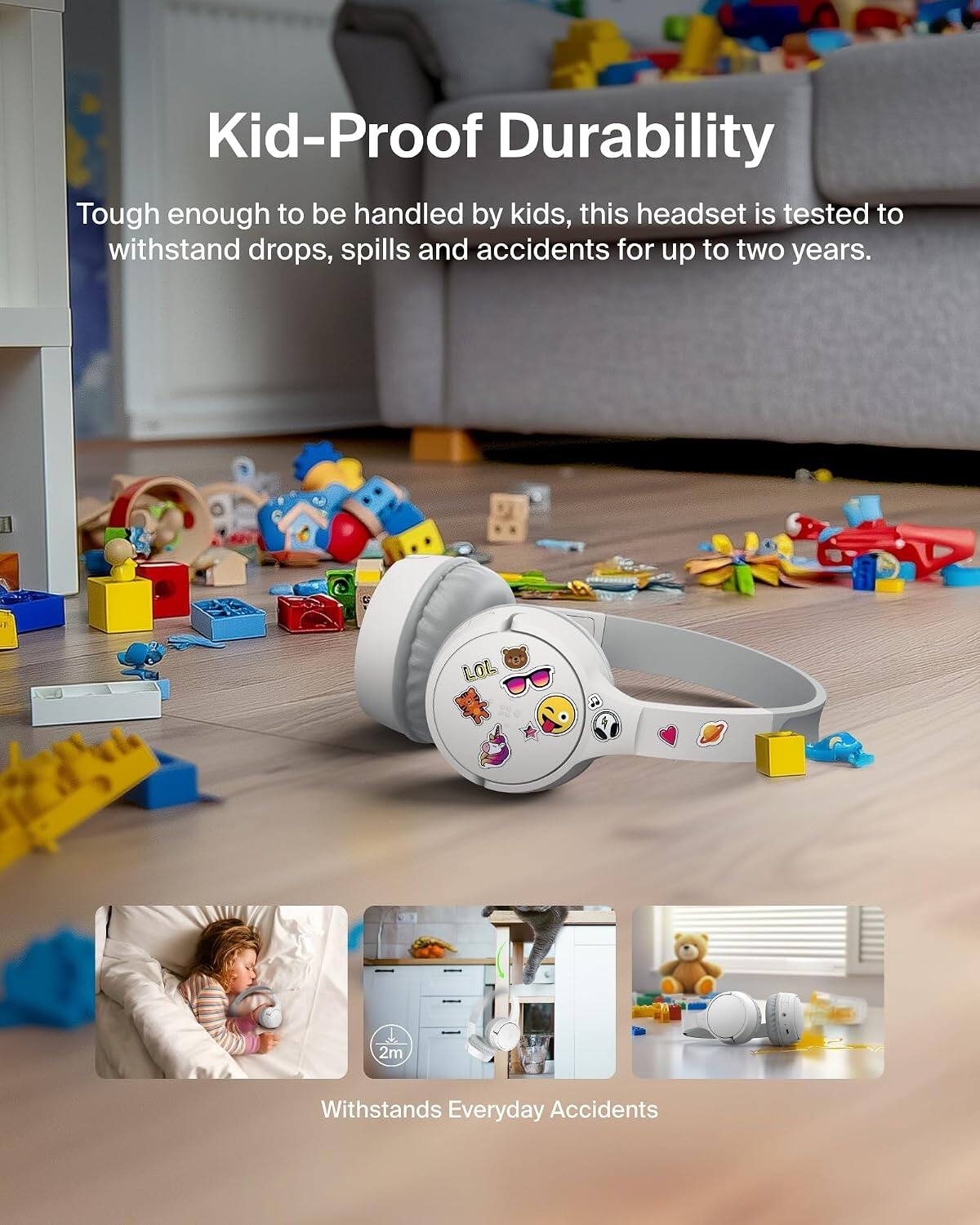 Kid-Proof Durability

Tough enough to be handled by kids, this headset is tested to withstand drops, spills and accidents for up to two years.

Withstands Everyday Accidents