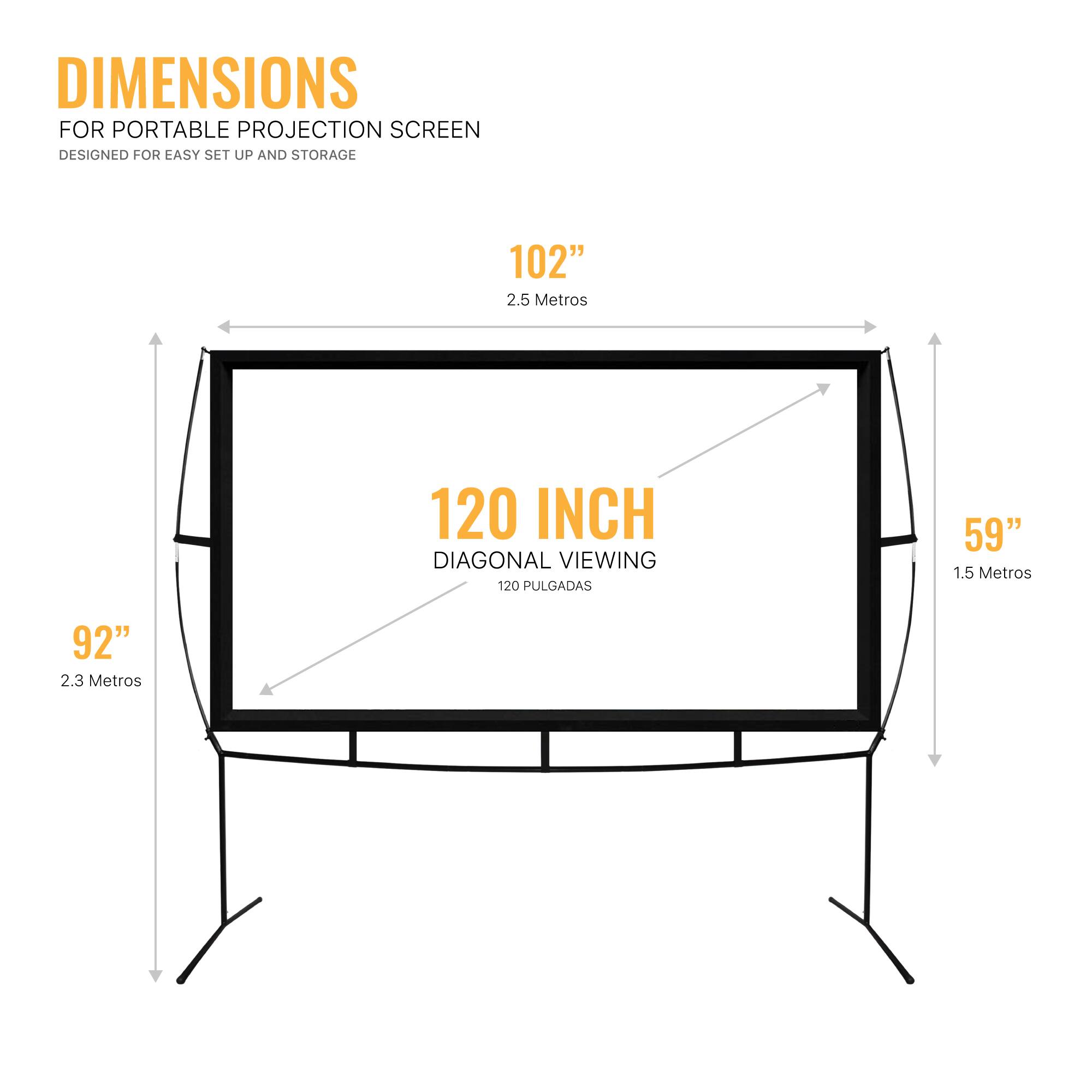 DIMENSIONS FOR PORTABLE PROJECTION SCREEN  
DESIGNED FOR EASY SET UP AND STORAGE  

102"  
2.5 Metros  

120 INCH  
DIAGONAL VIEWING  
120 PULGADAS  

92"  
2.3 Metros  

59"  
1.5 Metros