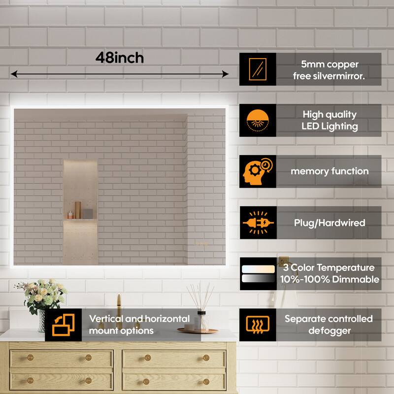 48-inch 5mm copper-free silver mirror. High quality LED lighting memory function. Plug/Hardwired. 3 Color Temperature 10%-100% Dimmable. Vertical and horizontal mount options. Separate controlled defogger.