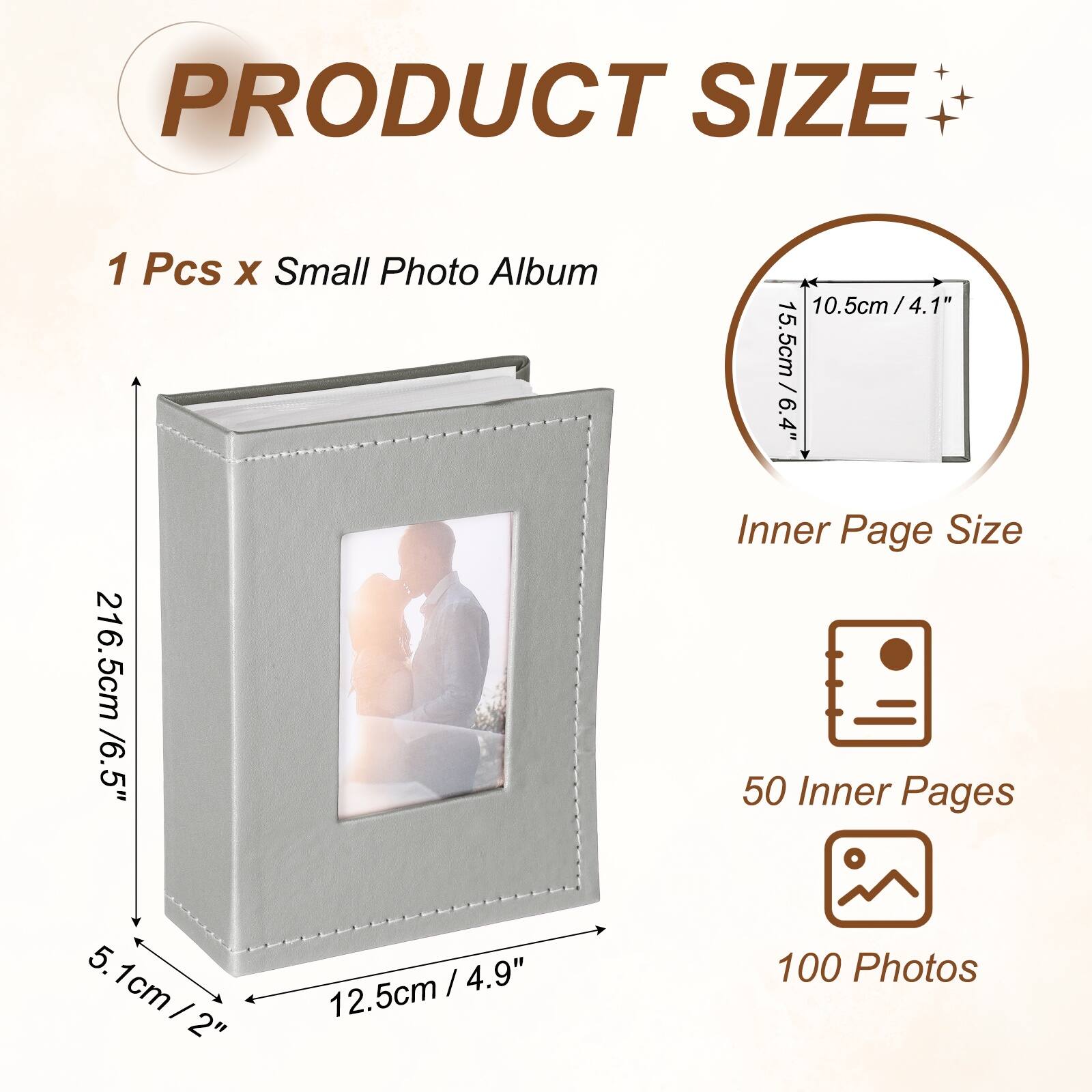 PRODUCT SIZE  
1 Pcs x Small Photo Album  
10.5cm / 4.1"  
15.5cm / 6.4"  
Inner Page Size  
216.5cm / 6.5"  
50 Inner Pages  
100 Photos  
5.1cm / 2"  
12.5cm / 4.9"