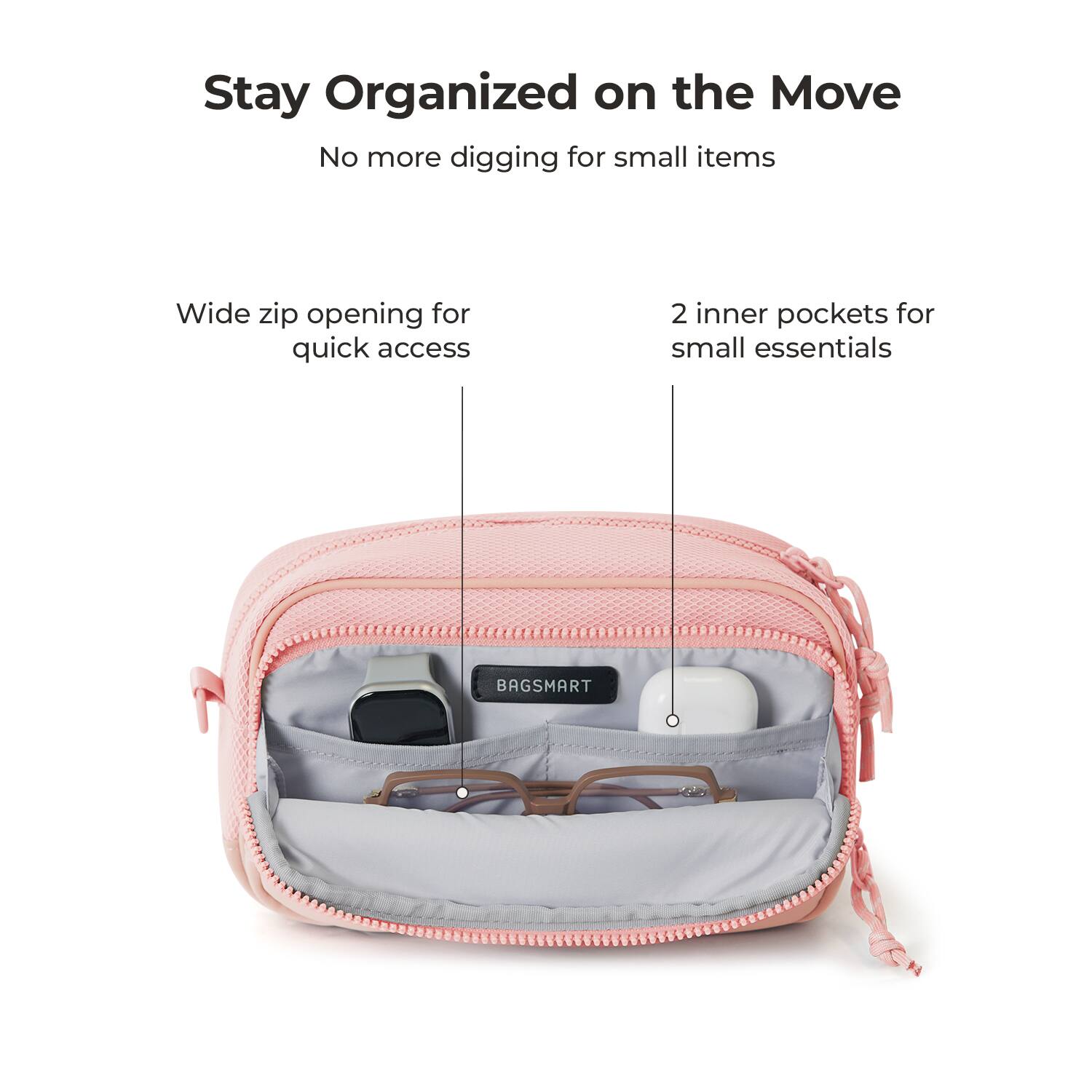 Stay Organized on the Move  
No more digging for small items  

Wide zip opening for quick access  
2 inner pockets for small essentials  

BAGSMART