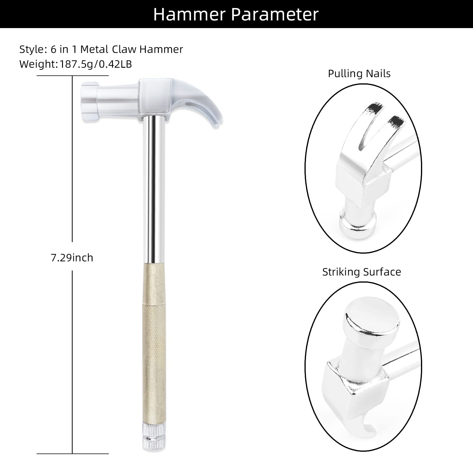 Hammer Parameter

Style: 6 in 1 Metal Claw Hammer  
Weight: 187.5g/0.42LB  
Length: 7.29inch  

Pulling Nails  
Striking Surface