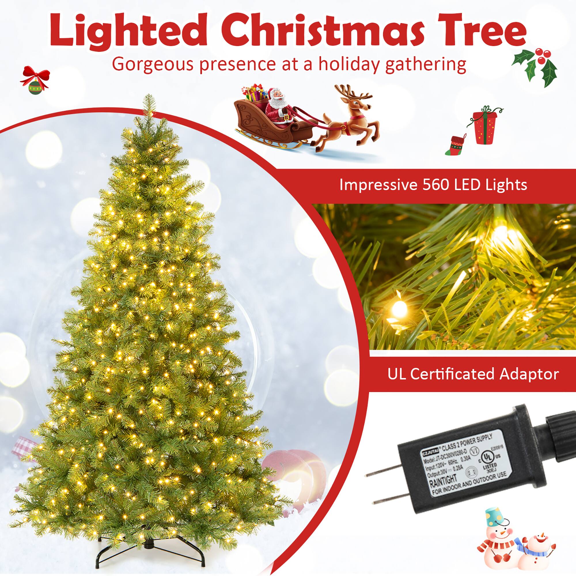 Lighted Christmas Tree  
Gorgeous presence at a holiday gathering

Impressive 560 LED Lights

UL Certificated Adaptor

POWER SUPPLY CLASS 2 EXIDAY CIJUTAL VII  
Model: JT-DC300V0280-D  
Input: 120V- 60Hz 0.28A  
Output: 30V  
LISTED UL  
RAINTIGHT AND OUTDOOR FOR INDOOR USE