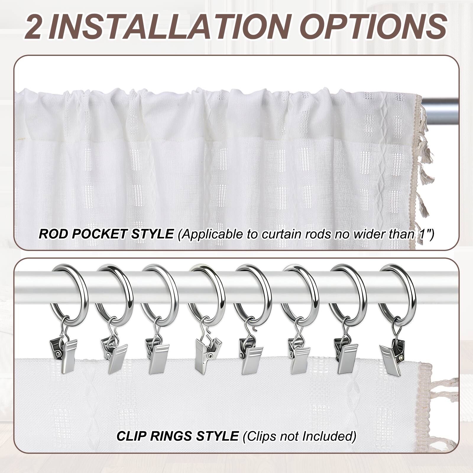 2 INSTALLATION OPTIONS

ROD POCKET STYLE (Applicable to curtain rods no wider than 1")

CLIP RINGS STYLE (Clips not Included)