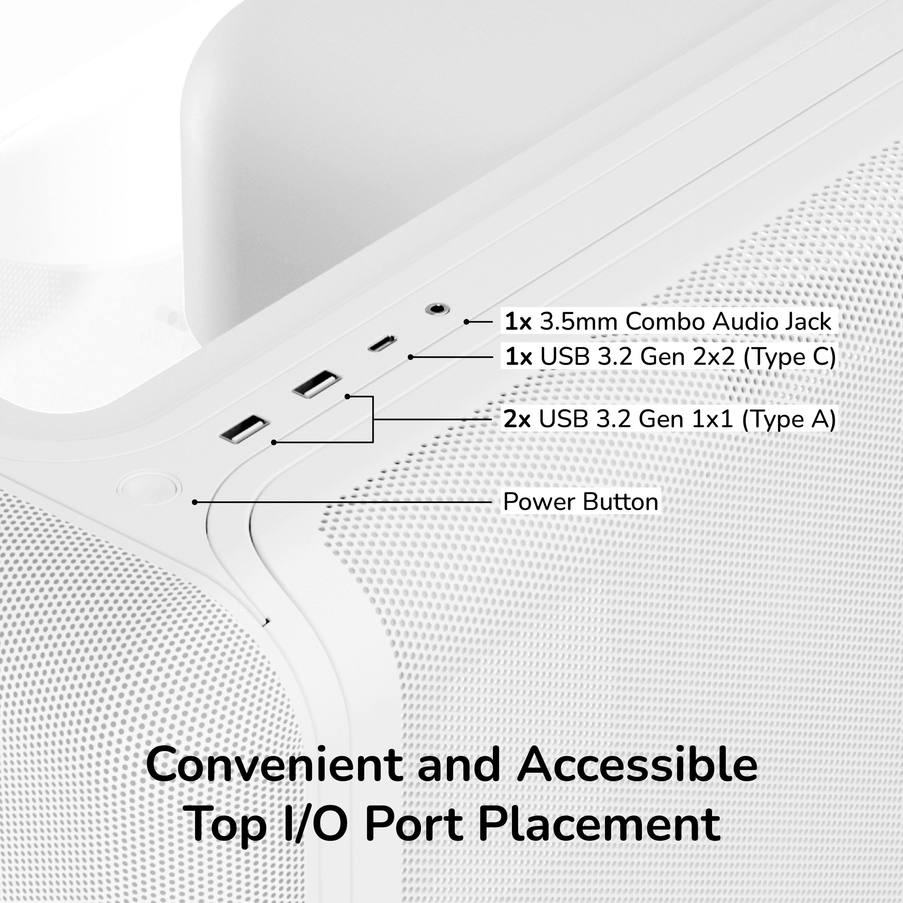 1x 3.5mm Combo Audio Jack  
1x USB 3.2 Gen 2x2 (Type C)  
2x USB 3.2 Gen 1x1 (Type A)  
Power Button  
Convenient and Accessible Top I/O Port Placement