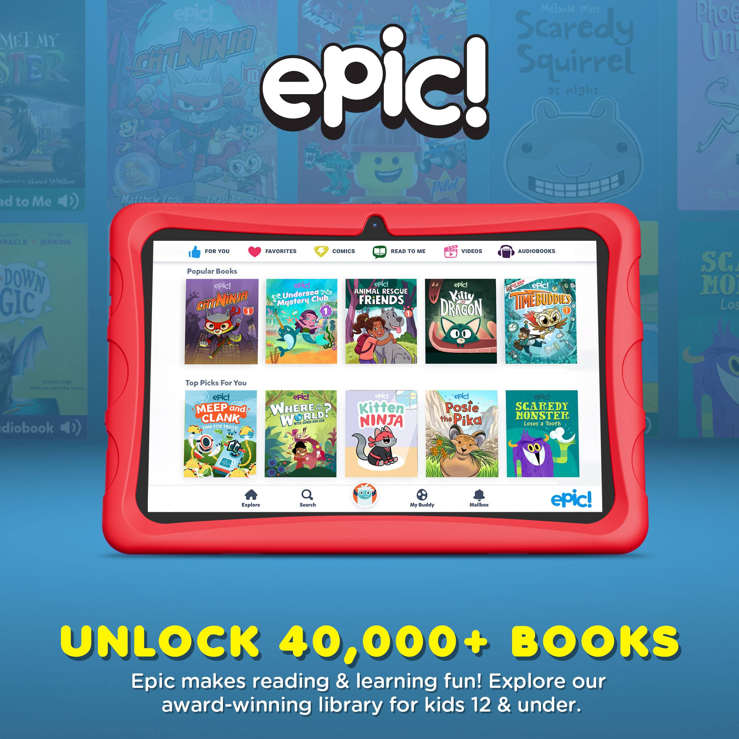 Sure, here is the corrected and grouped text from the image:

---

**epic!**

**UNLOCK 40,000+ BOOKS**

Epic makes reading & learning fun! Explore our award-winning library for kids 12 & under.

---

**Popular Books**

- **CatNinja**
- **Scaredy Squirrel at night**
- **Animal Rescue Friends**
- **Kitty Time Buddies**
- **Dragon**
- **Time Buddies**
- **Posie the Pika**
- **Scaredy Monster**

**Top Picks For You**

- **Meep and Clank**
- **Where's Kitten?**
- **Ninja**

**Categories**

- **FOR YOU**
- **FAVORITES**
- **COMICS**
- **AUDIOBOOKS**

**Explore our award-winning library for kids 12 & under.**

---

**epic!**
