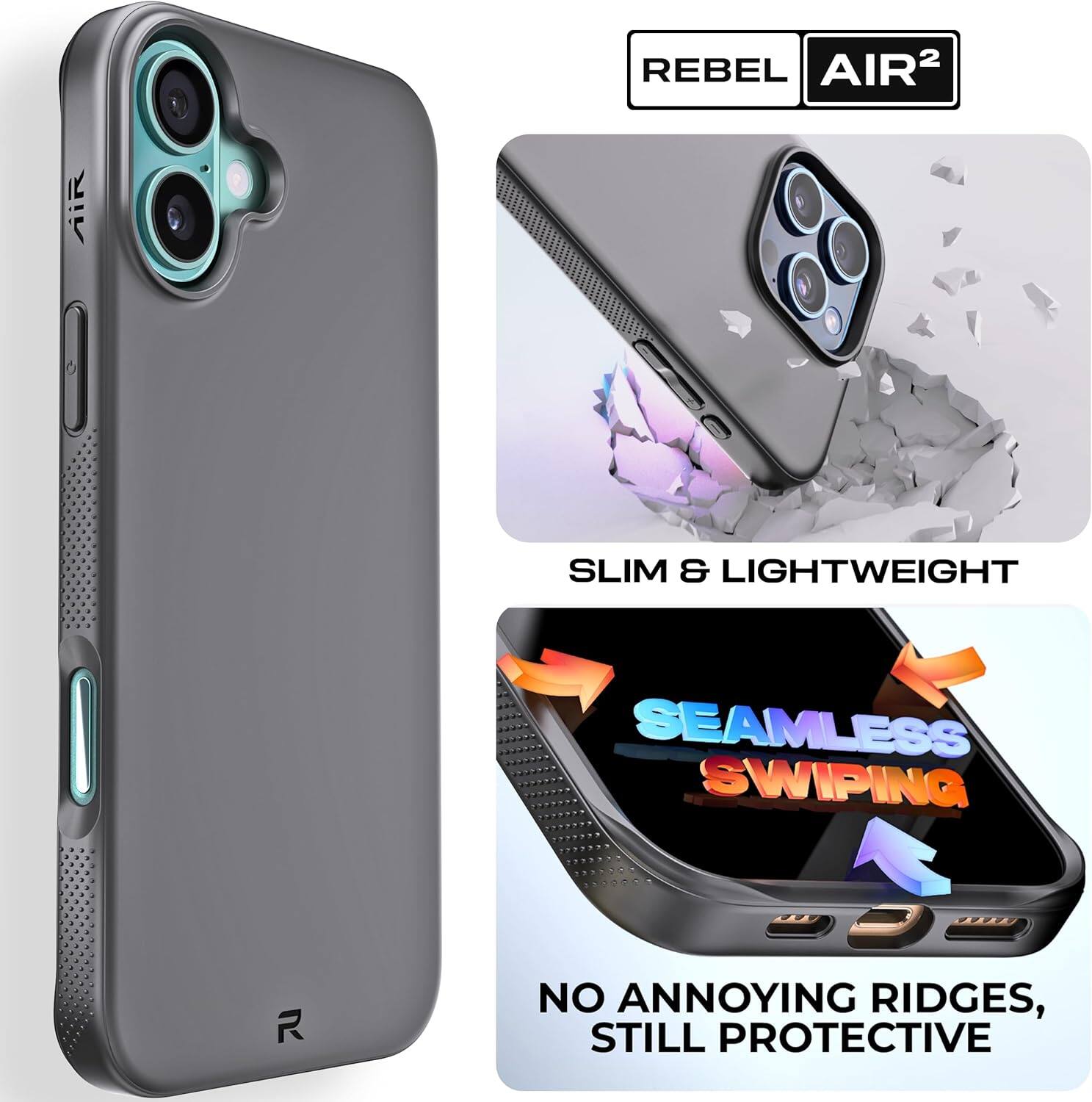 REBEL AIR²

SLIM & LIGHTWEIGHT

SEAMLESS SWIPING

NO ANNOYING RIDGES, STILL PROTECTIVE