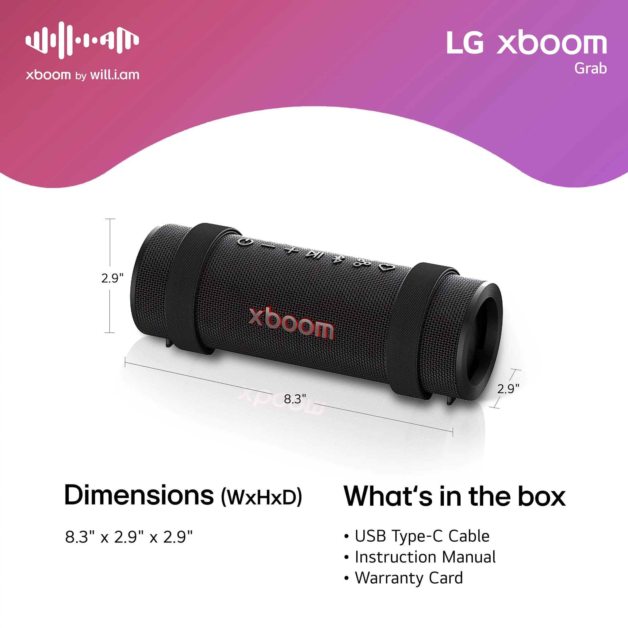 xboom by will.i.am LG xboom Grab 2.9" Q AIN xboom 8.3" 2.9" Dimensions (WxHxD) What's in the box 8.3" x 2.9" x 2.9" USB Type-C Cable Instruction Manual Warranty Card
