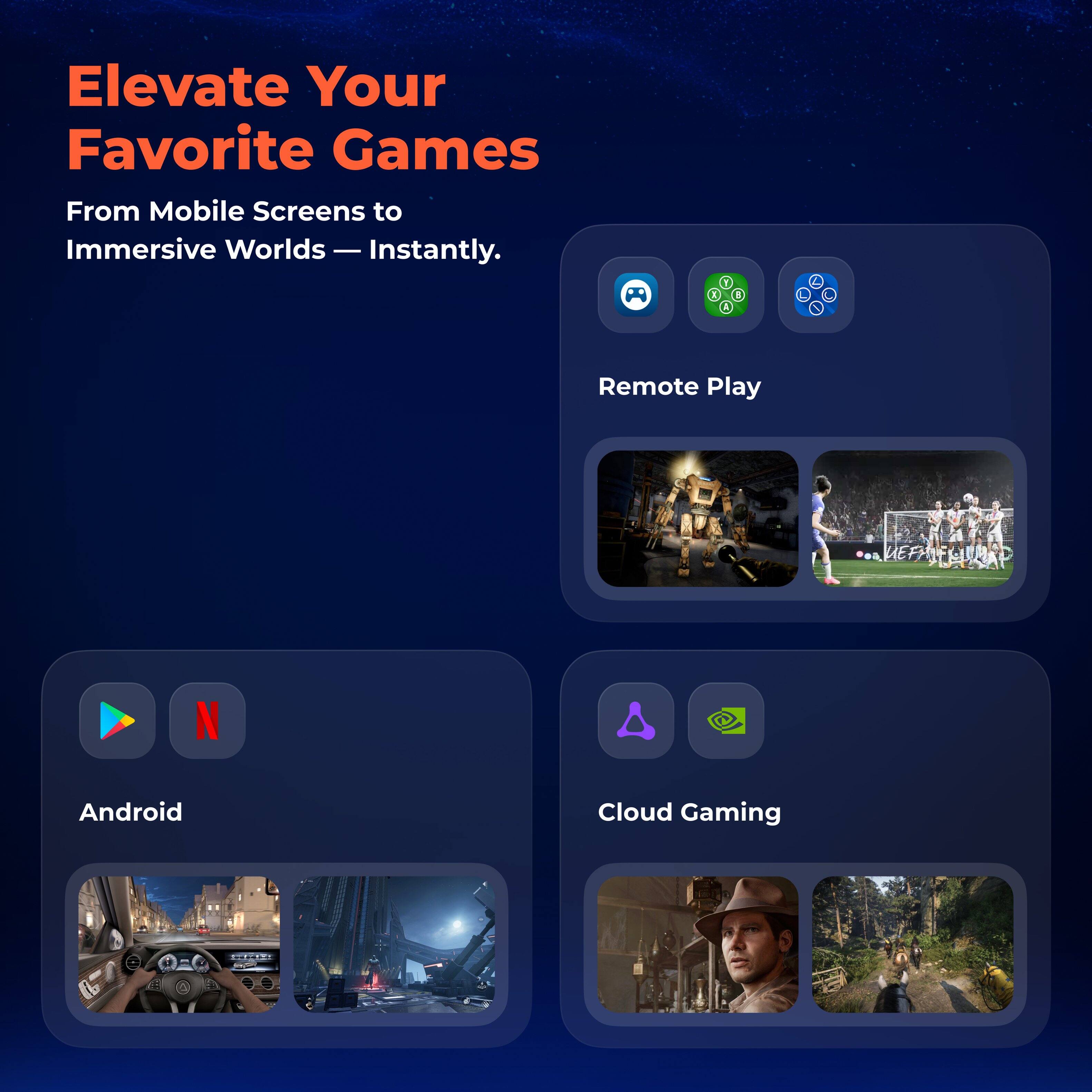 Elevate Your Favorite Games  
From Mobile Screens to Immersive Worlds — Instantly.

Remote Play

Android

Cloud Gaming