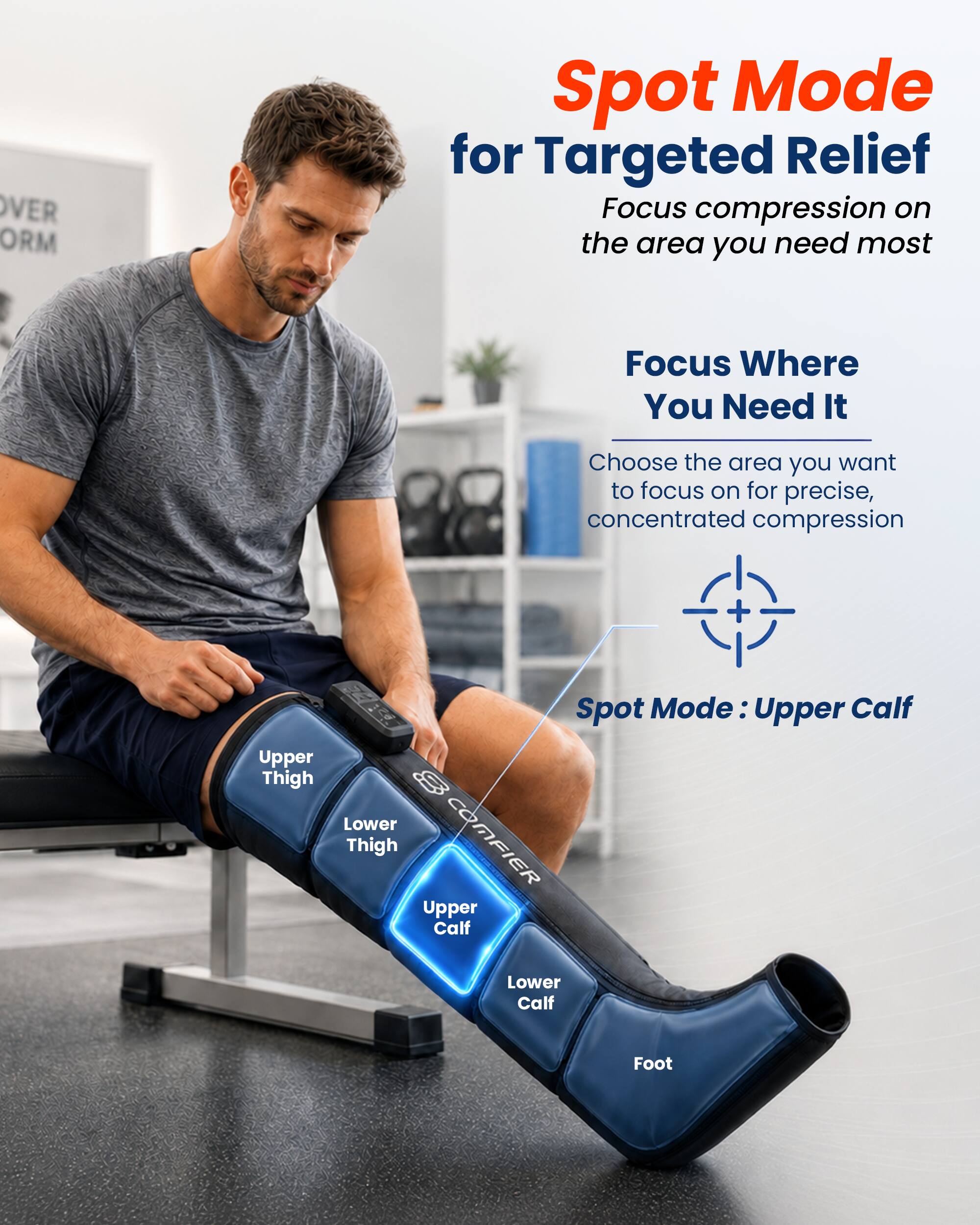 Spot Mode for Targeted Relief  
Focus compression on the area you need most  

Focus Where You Need It  
Choose the area you want to focus on for precise, concentrated compression  

Spot Mode: Upper Calf  
Upper Thigh  
Lower Thigh  
Upper Calf  
Lower Calf  
Foot