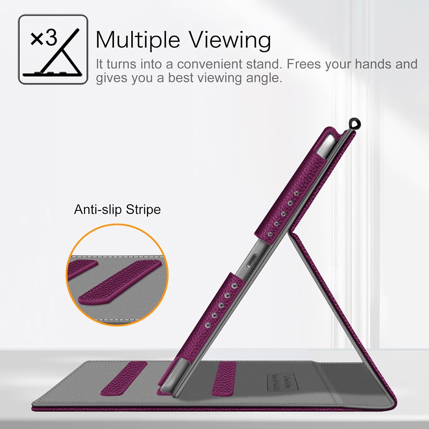 Multiple Viewing  
It turns into a convenient stand. Frees your hands and gives you a best viewing angle.  
Anti-slip Stripe