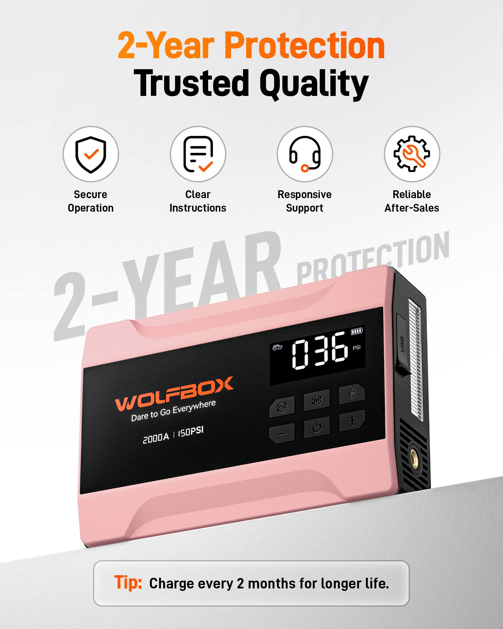 2-Year Protection Trusted Quality Secure Clear Responsive Reliable Operation Instructions Support After-Sales

2-YEAR PROTECTION

HHE 036 PSI USO WOLFBOX

Go Everywhere

55514

Dare to Go Everywhere

2000A | 150PSI

Tip: Charge every 2 months for longer life.