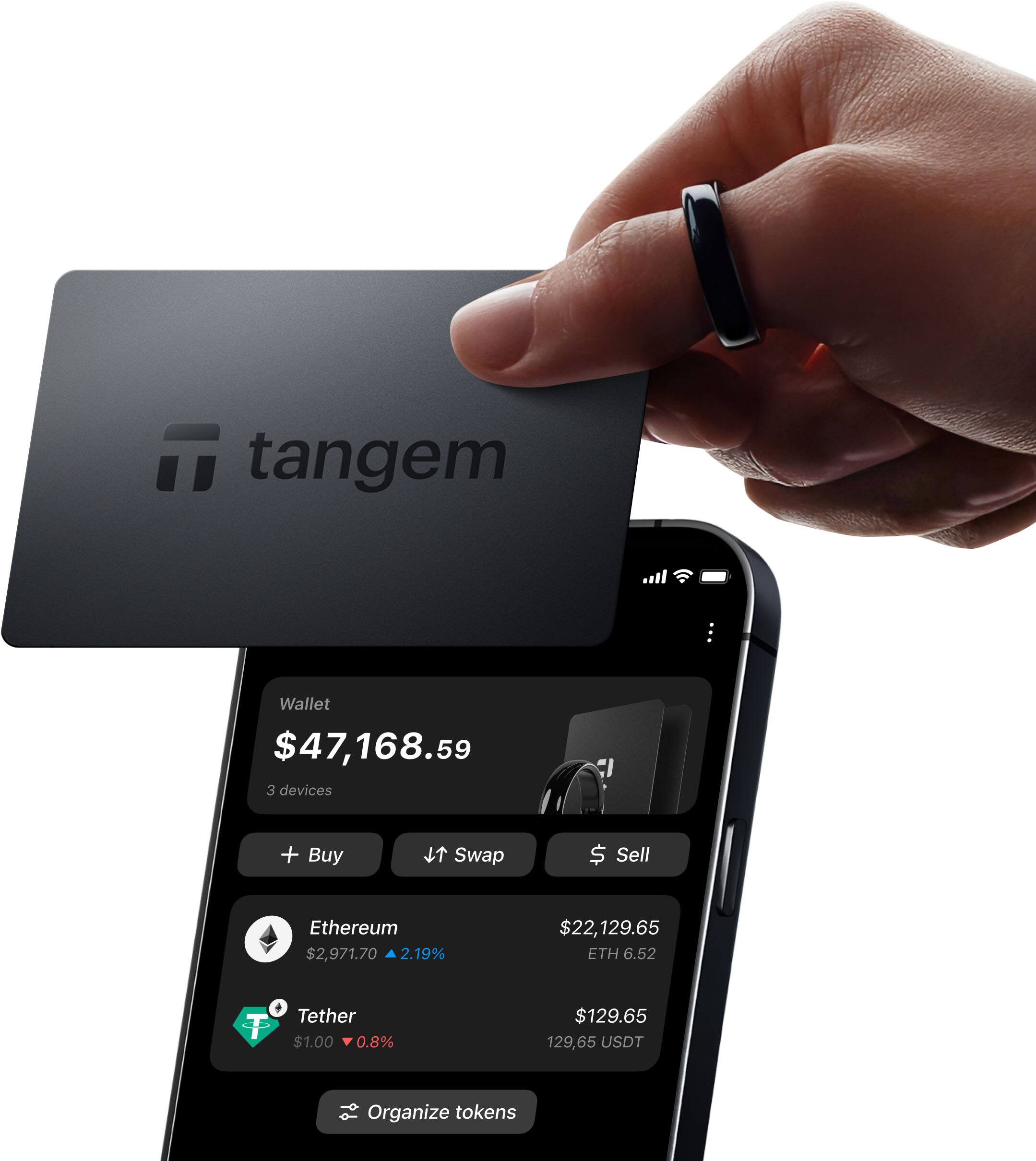 Tangem Wallet $47,168.59  
3 devices  

Buy | Swap | Sell  

Ethereum $2,971.70  
2.19%  
$22,129.65 ETH 6.52  

Tether $1.00  
0.8%  
$129.65 129.65 USDT  

Organize tokens