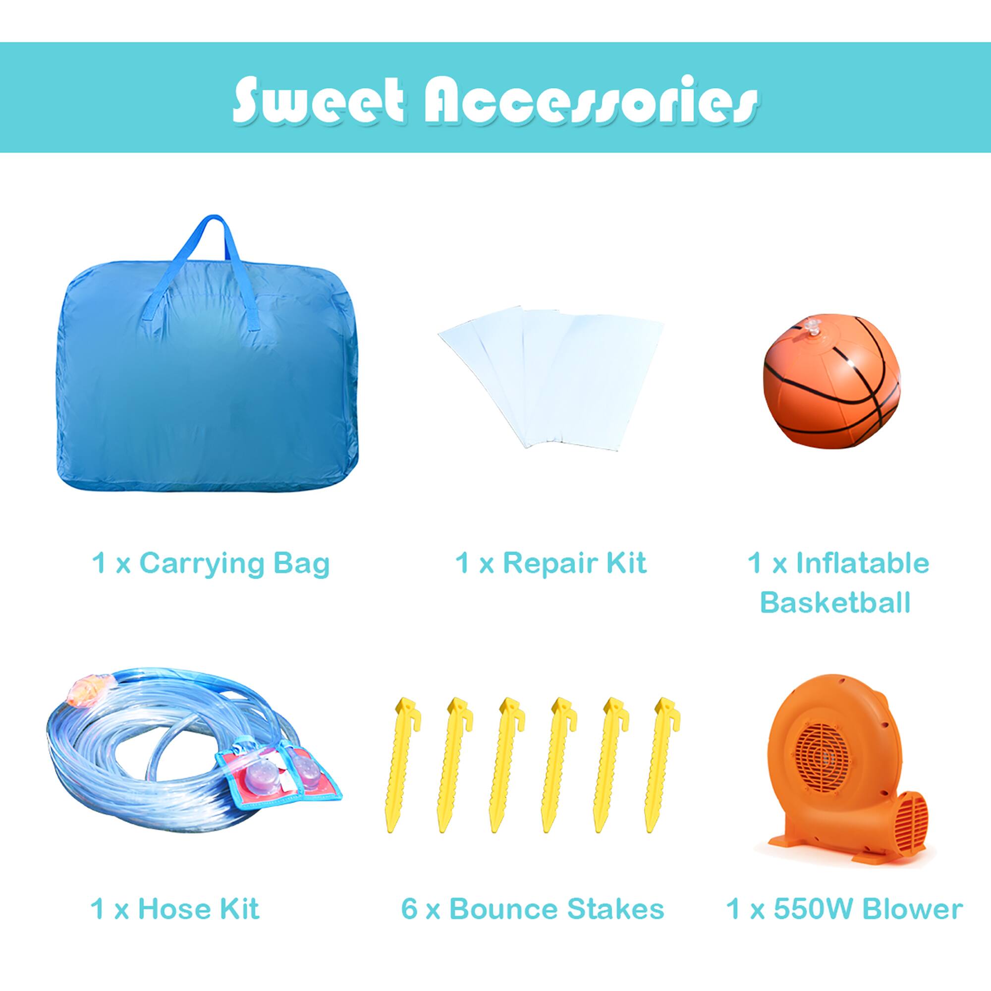 Sweet Accessories

1 x Carrying Bag  
1 x Repair Kit  
1 x Inflatable Basketball  
1 x Hose Kit  
6 x Bounce Stakes  
1 x 550W Blower