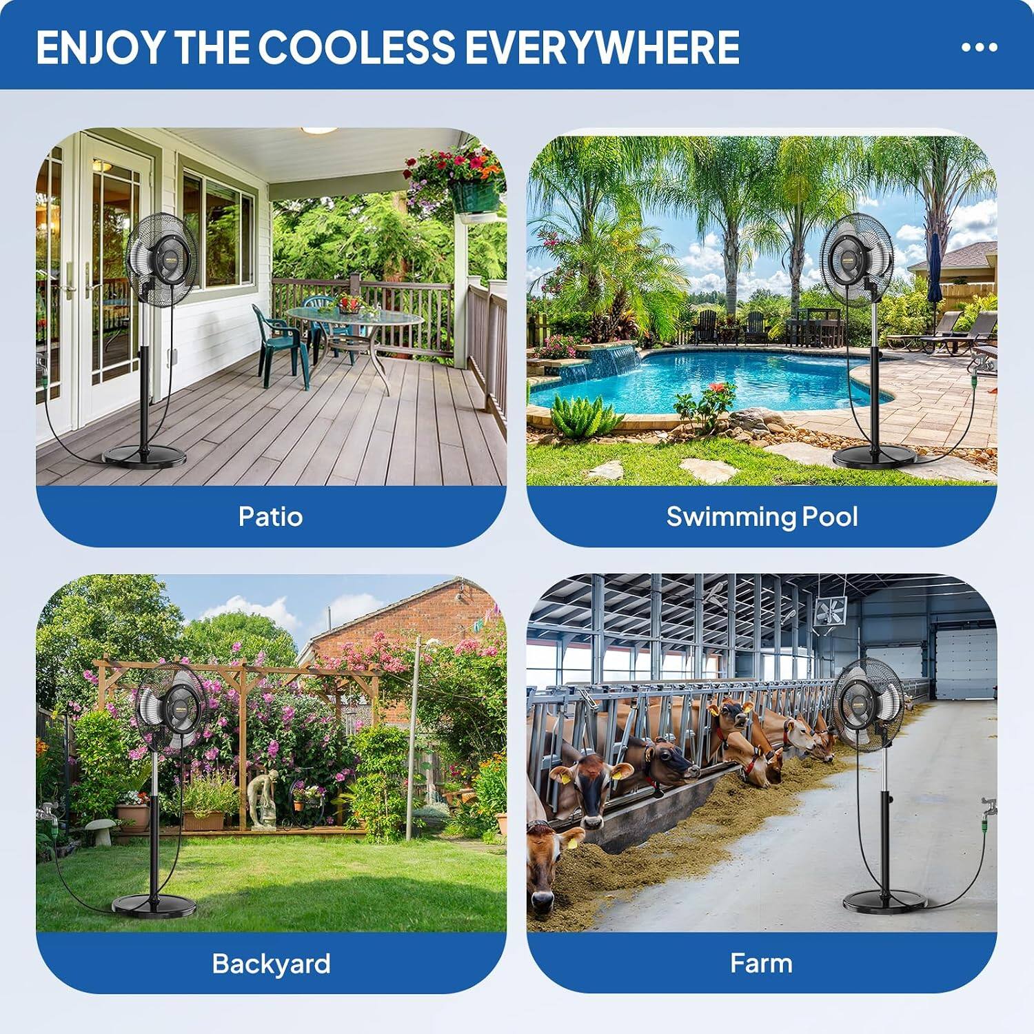 ENJOY THE COOLESS EVERYWHERE

Patio
Swimming Pool
Backyard
Farm