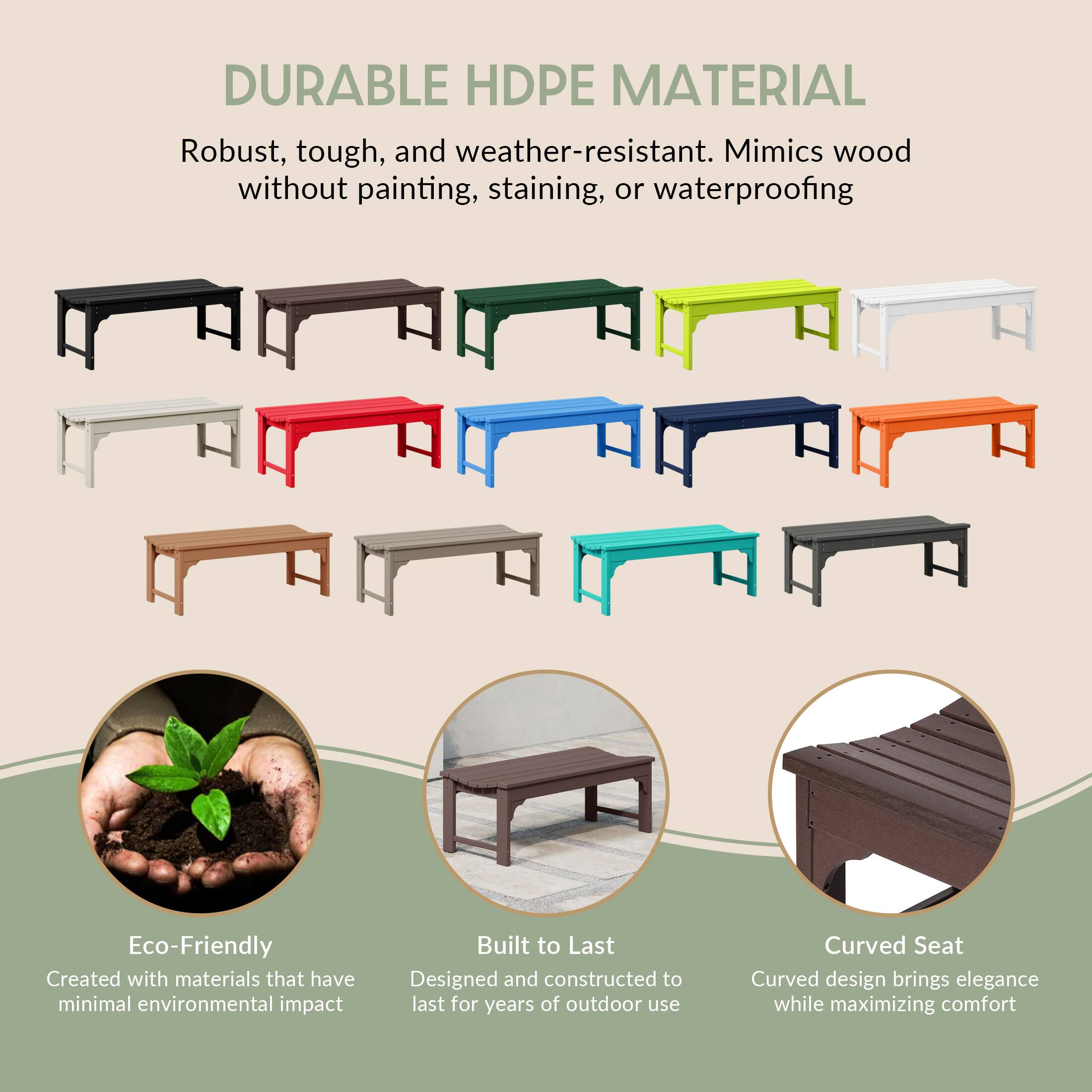 DURABLE HDPE MATERIAL  
Robust, tough, and weather-resistant. Mimics wood without painting, staining, or waterproofing.

Eco-Friendly  
Created with materials that have minimal environmental impact.

Built to Last  
Designed and constructed to last for years of outdoor use.

Curved Seat  
Curved design brings elegance while maximizing comfort.