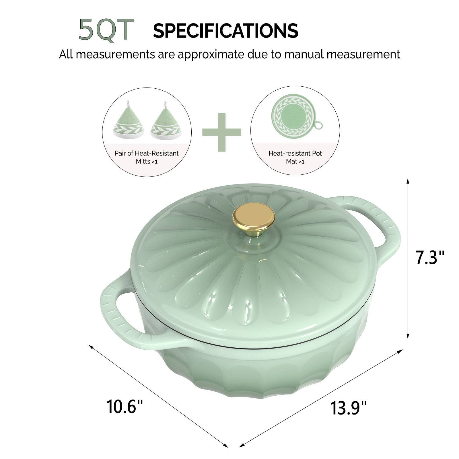 5QT SPECIFICATIONS  
All measurements are approximate due to manual measurement  
+ Pair of Heat-Resistant Mitts x1  
Heat-resistant Pot Mat x1  
7.3"  
10.6"  
13.9"