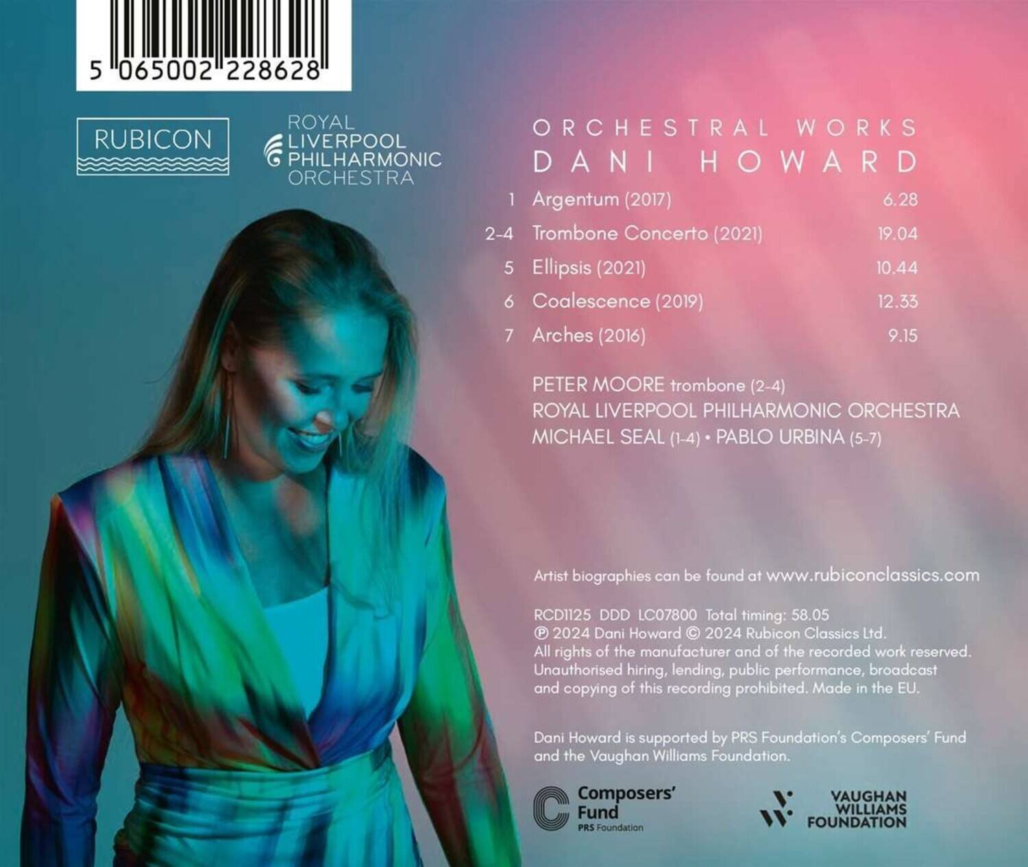**RUBICON**  
**ROYAL LIVERPOOL PHILHARMONIC ORCHESTRA**

**ORCHESTRAL WORKS**  
**DANI HOWARD**

1. Argentum (2017)  
   6.28

2-4. Trombone Concerto (2021)  
   19.04

5. Ellipsis (2021)  
   10.44

6. Coalescence (2019)  
   12.33

7. Arches (2016)  
   9.15

**PETER MOORE** trombone (2-4)  
**ROYAL LIVERPOOL PHILHARMONIC ORCHESTRA**  
**MICHAEL SEAL** (1-4) • **PABLO URBINA** (5-7)

Artist biographies can be found at www.rubiconclassics.com

RCD1125 DDD LC07800 Total timing: 58.05

© 2024 Dani Howard © 2024 Rubicon Classics Ltd.  
All rights of the manufacturer and of the recorded work reserved.  
Unauthorised hiring, lending, public performance, broadcast and copying of this recording prohibited. Made in the EU.

Dani Howard is supported by PRS Foundation's Composers' Fund and the Vaughan Williams Foundation.

**Composers' Fund**  
**VAUGHAN WILLIAMS FOUNDATION**