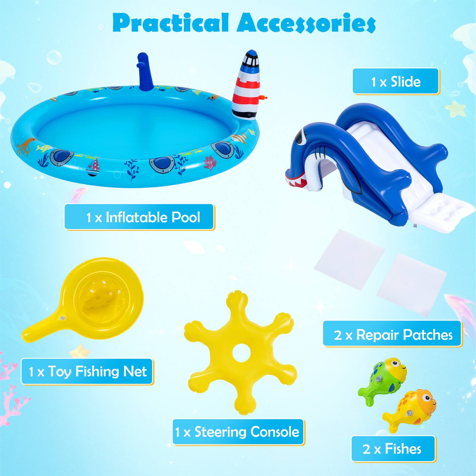 Practical Accessories

1 x Slide  
1 x Inflatable Pool  
2 x Repair Patches  
1 x Toy Fishing Net  
1 x Steering Console  
2 x Fishes