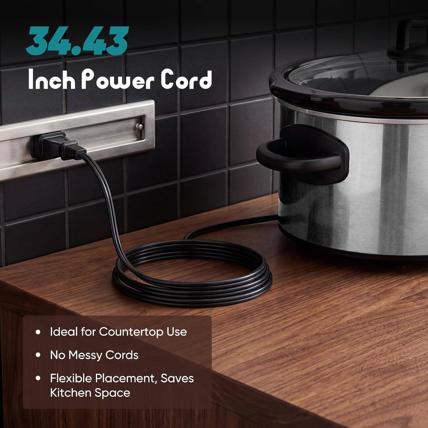 34.43 Inch Power Cord

Ideal for Countertop Use
No Messy Cords
Flexible Placement, Saves Kitchen Space