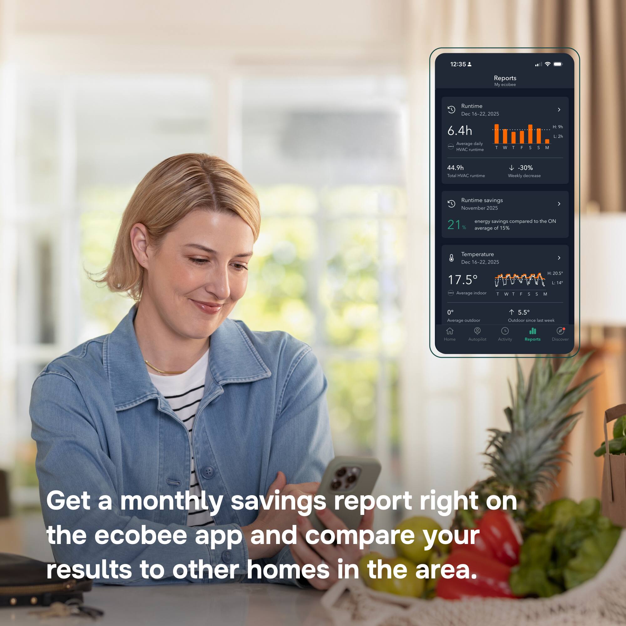 12:35  
Reports My ecobee  
Runtime Dec 16-22 2025  
6.4h Average daily HVAC runtime  
44.9h Total HVAC runtime  
-30% Weekly decrease  
Runtime savings November 2025  
21% energy savings compared to the ON average of 15%  
Temperature Dec 16-22 2025  
17.5°C Average indoor  
20.5°C Average outdoor  
5.5°C Outdoor since last week  
Home  
Autopilot  
Activity  
Reports  
Discover  
Get a monthly savings report right on the ecobee app and compare your results to other homes in the area.