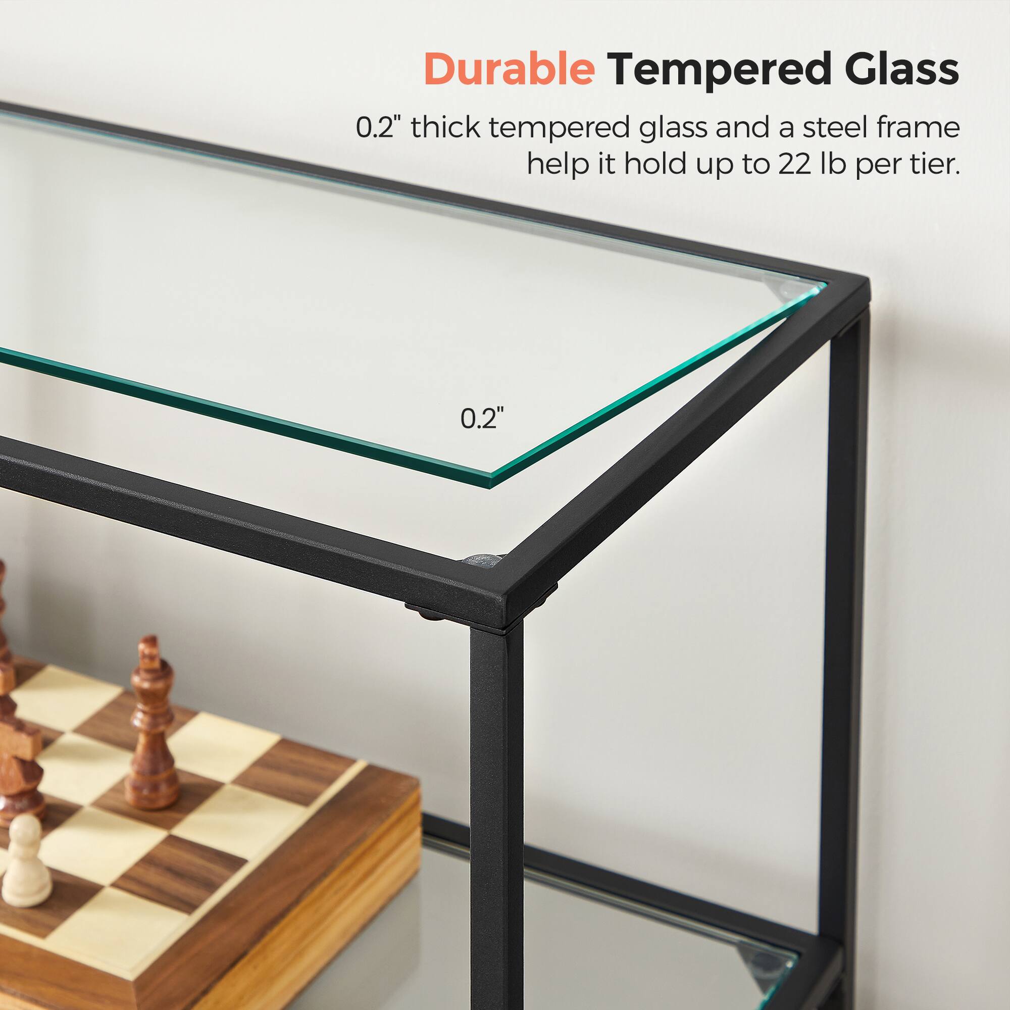 Durable Tempered Glass

0.2" thick tempered glass and a steel frame help it hold up to 22 lb per tier.