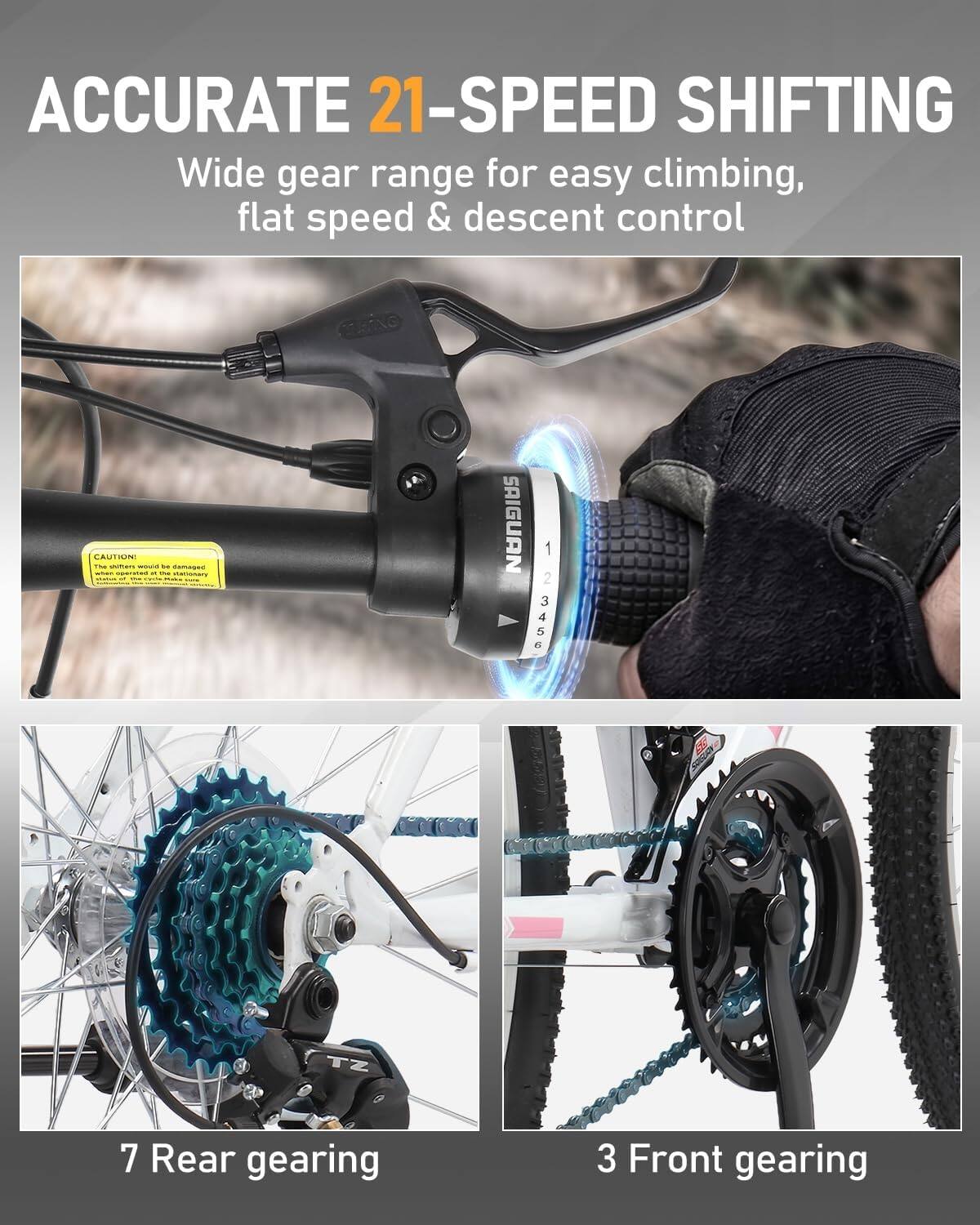 ACCURATE 21-SPEED SHIFTING  
Wide gear range for easy climbing, flat speed & descent control

CAUTION! The shifters would be damaged if the cycle is stationary

SAIGUAN  
1 2 3 4 5 6

7 Rear gearing  
3 Front gearing