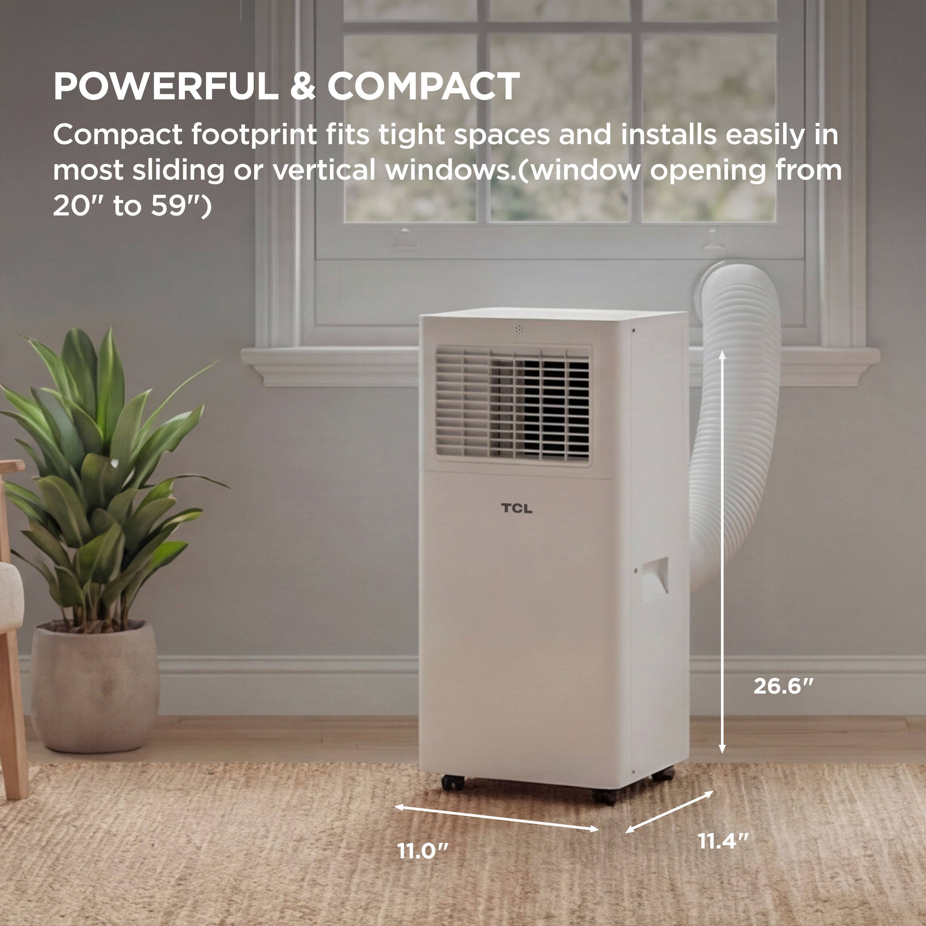 POWERFUL & COMPACT  
Compact footprint fits tight spaces and installs easily in most sliding or vertical windows. (window opening from 20" to 59")  

TCL  
26.6"  
11.0"  
11.4"