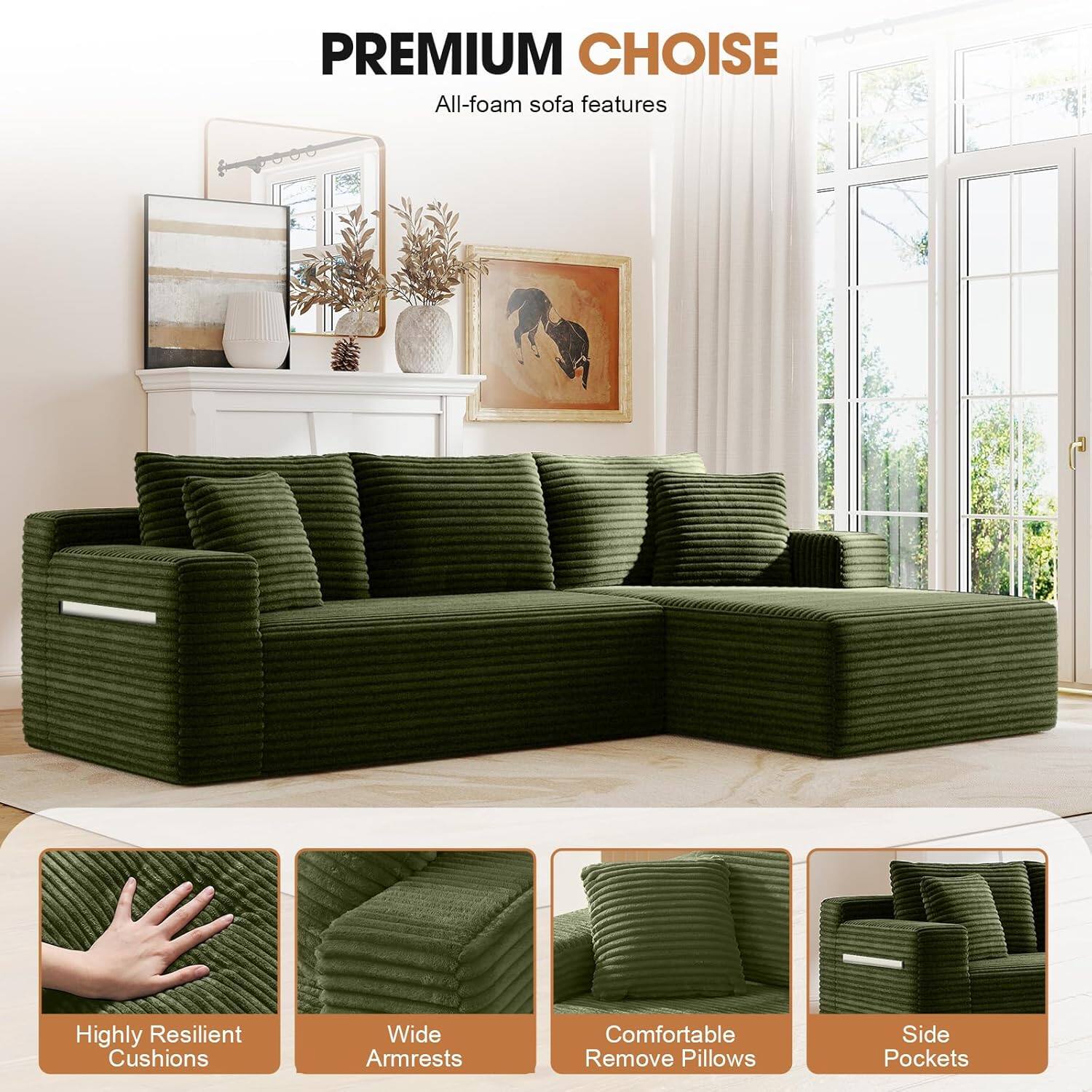 PREMIUM CHOICE  
All-foam sofa features  
- Highly Resilient Cushions  
- Wide Armrests  
- Comfortable Remove Pillows  
- Side Pockets