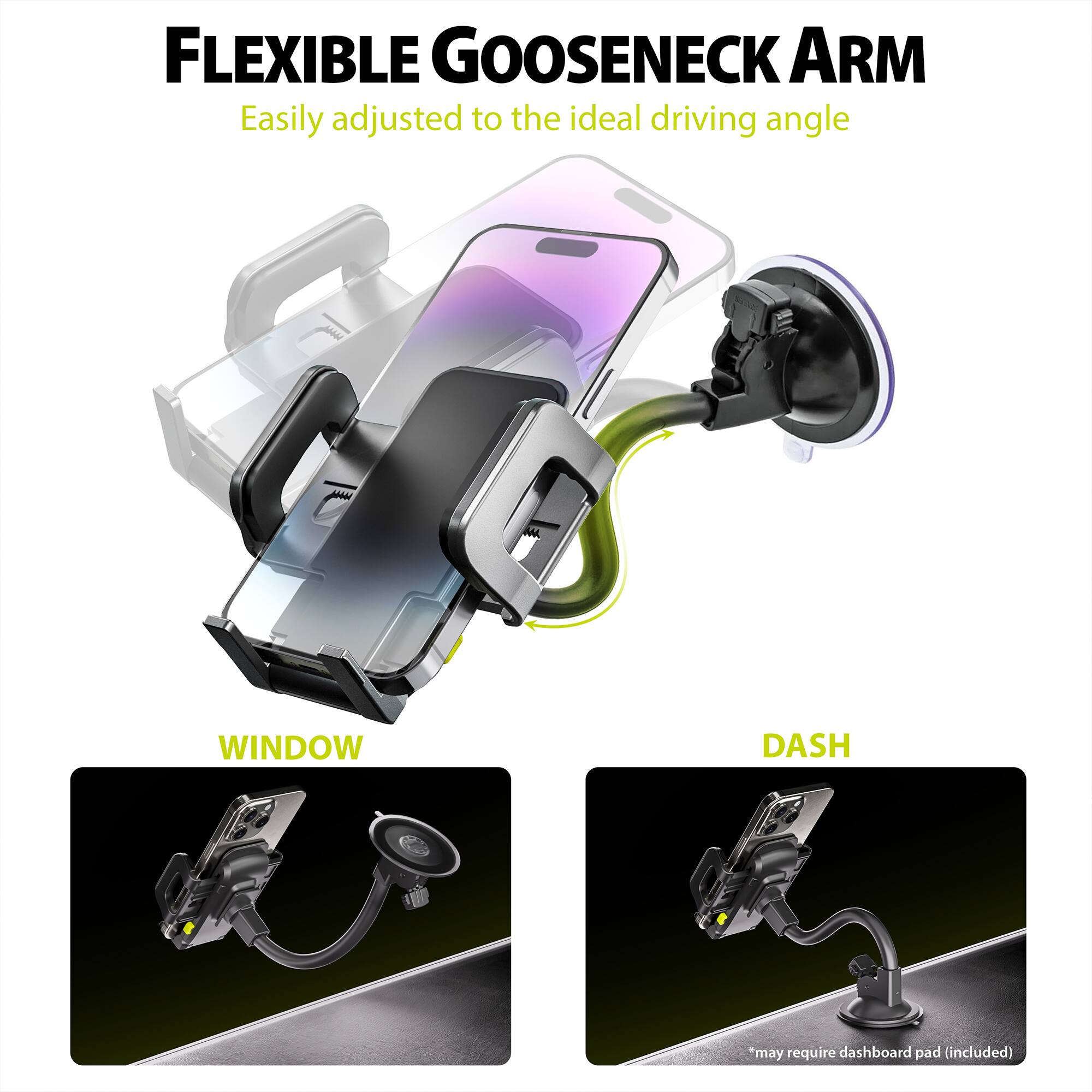 FLEXIBLE GOOSENECK ARM  
Easily adjusted to the ideal driving angle  

WINDOW  
DASH  
*may require dashboard pad (included)