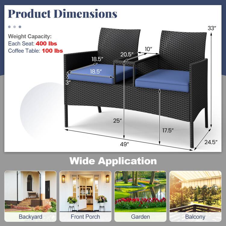 Product Dimensions

Weight Capacity:
Each Seat: 400 lbs
Coffee Table: 100 lbs

Dimensions:
- Seat: 18.5" W x 20.5" D x 10" H
- Armrest: 3"
- Overall: 49" W x 25" D x 33" H
- Coffee Table: 24.5" W x 17.5" D

Wide Application
- Backyard
- Front Porch
- Garden
- Balcony