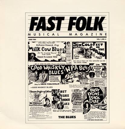 **FAST FOLK**
MUSICAL MAGAZINE
JUNE 1984
VOL. 1, NO. 6
---
**Emrybady Shoold Peer**
ARNOLD
Sing Six Six
COLD FEET COLD IN
Milk Cow Blues
THE ORDER
J The E'ver
NUMBER Greatee!
Mode Record 7026
Leroy Can
CROUND 5%63
SIX COLD FEET IN THE GROUND and CING BACK HOME.
MILK cow BLUES-Vocal with Guitar.
MIC JACKSONS
COOD WHISKEY WPA BLUE
KANSAS CITY BLUES
2918 WHEATSTRAW 3286
Sung by PEETIE
BLUES CHANGES -COOD WHISKEY BLUES
LATEST BILLY
Those Mine FIRST BLUE Dogs of 12454
LYONS and DECREE
RADOT
MURDER BLUES
STACK "Ma OLEE Rainey's BLUES
Corn Field Blues
JETTERON
FURRY LEWIS
THE BLUES
---
**Kokomo Arnold