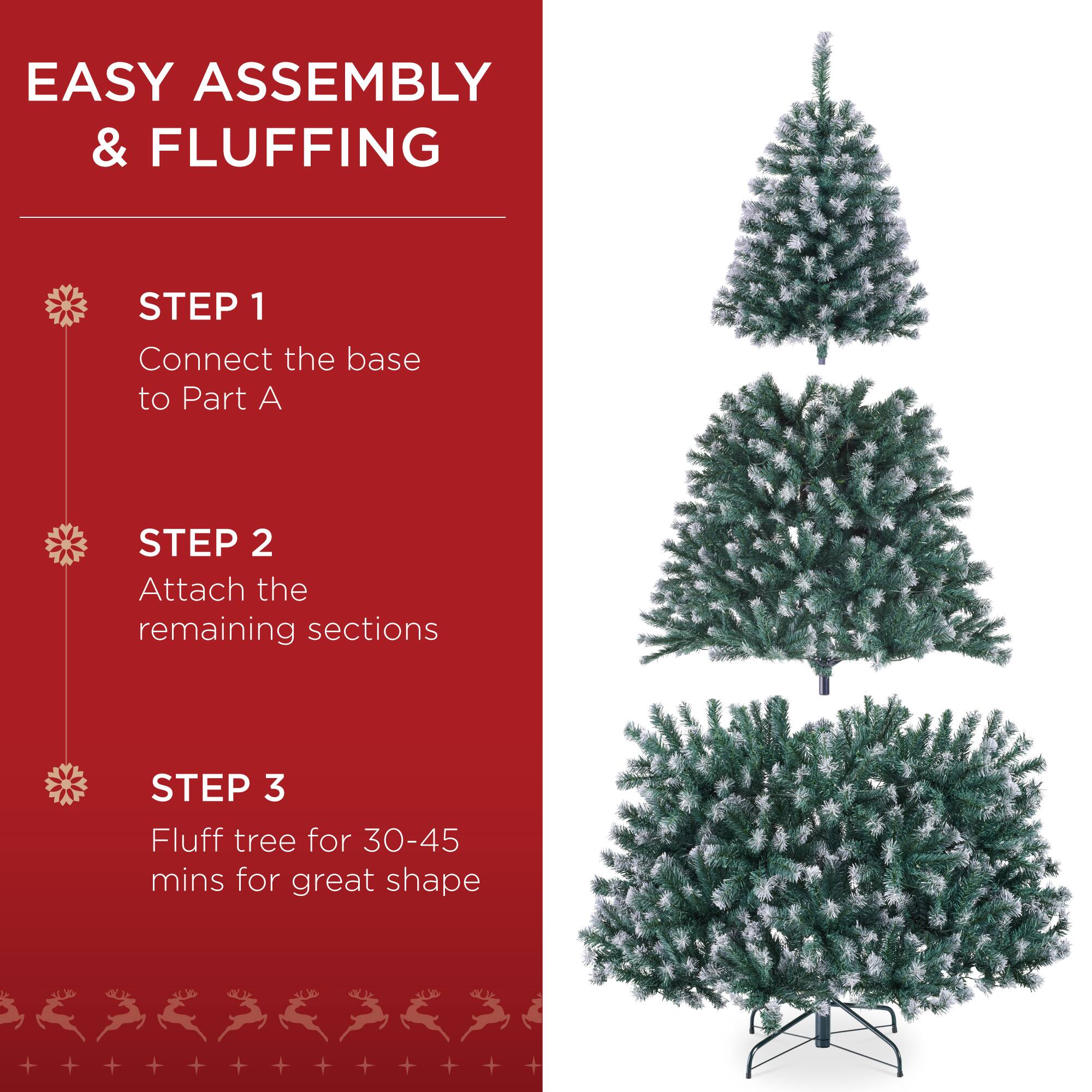 EASY ASSEMBLY & FLUFFING

STEP 1  
Connect the base to Part A

STEP 2  
Attach the remaining sections

STEP 3  
Fluff tree for 30-45 mins for great shape