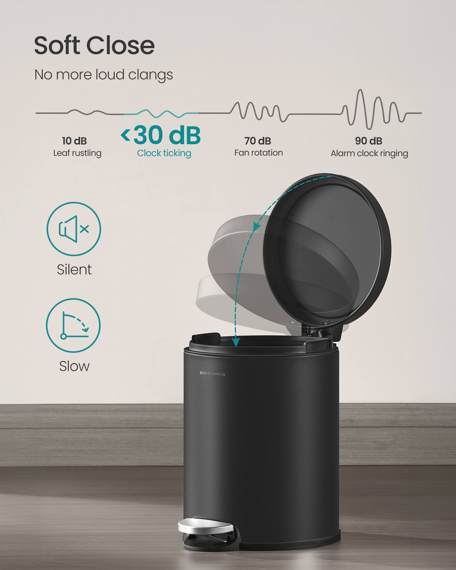 Soft Close  
No more loud clangs  

10 dB  
Leaf rustling  

<30 dB  
Clock ticking  

70 dB  
Fan rotation  

90 dB  
Alarm clock ringing  

Silent  
Slow