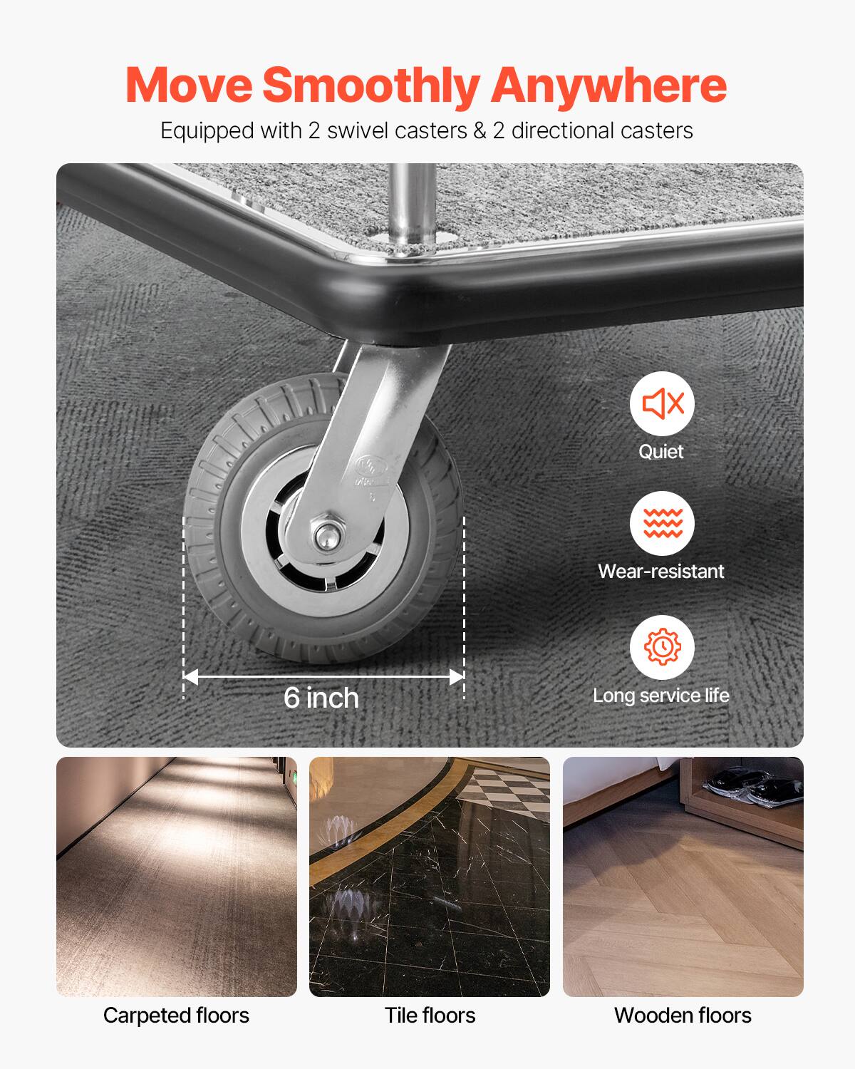 Move Smoothly Anywhere  
Equipped with 2 swivel casters & 2 directional casters  

- Quiet  
- Wear-resistant  
- Long service life  

6 inch  

Carpeted floors  
Tile floors  
Wooden floors