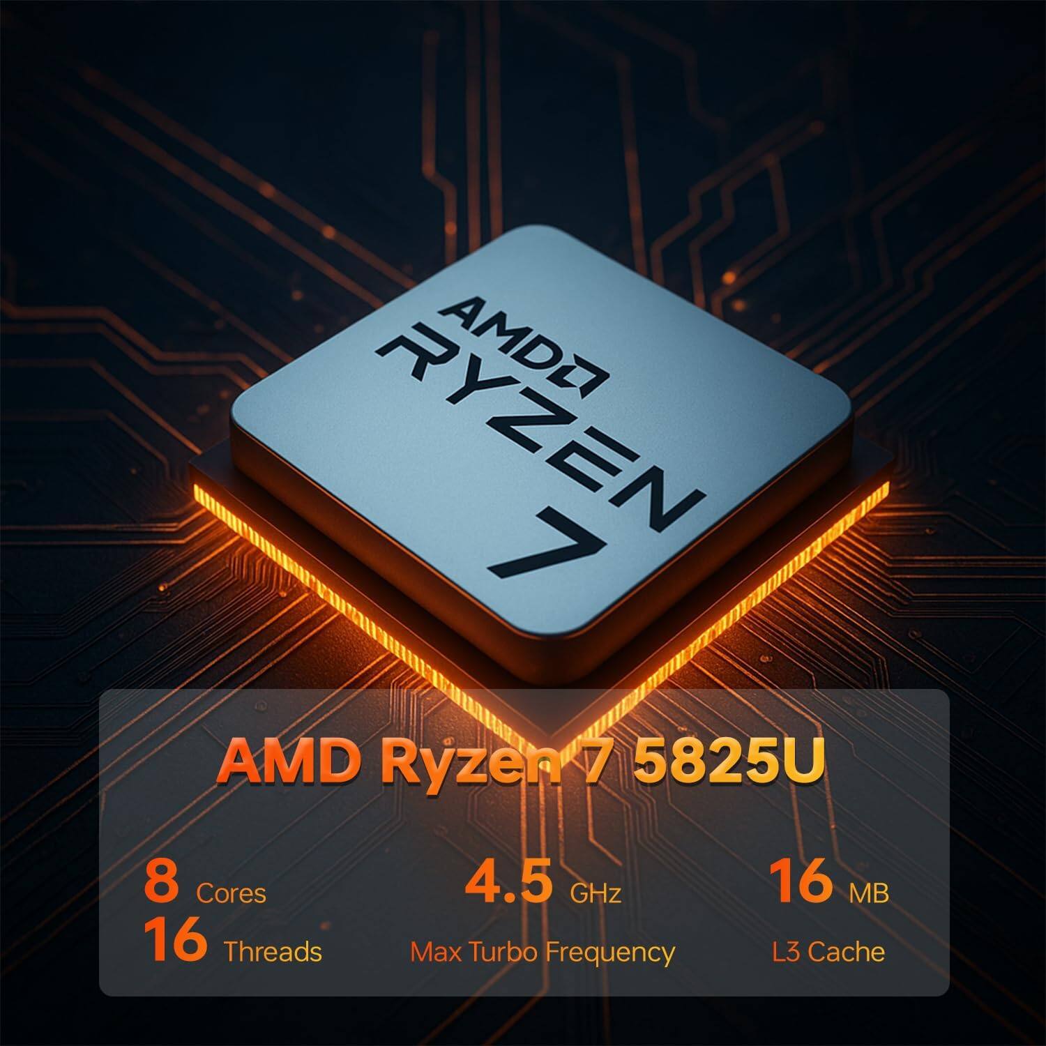 AMD Ryzen 7 5825U  
8 Cores  
16 Threads  
4.5 GHz Max Turbo Frequency  
16 MB L3 Cache