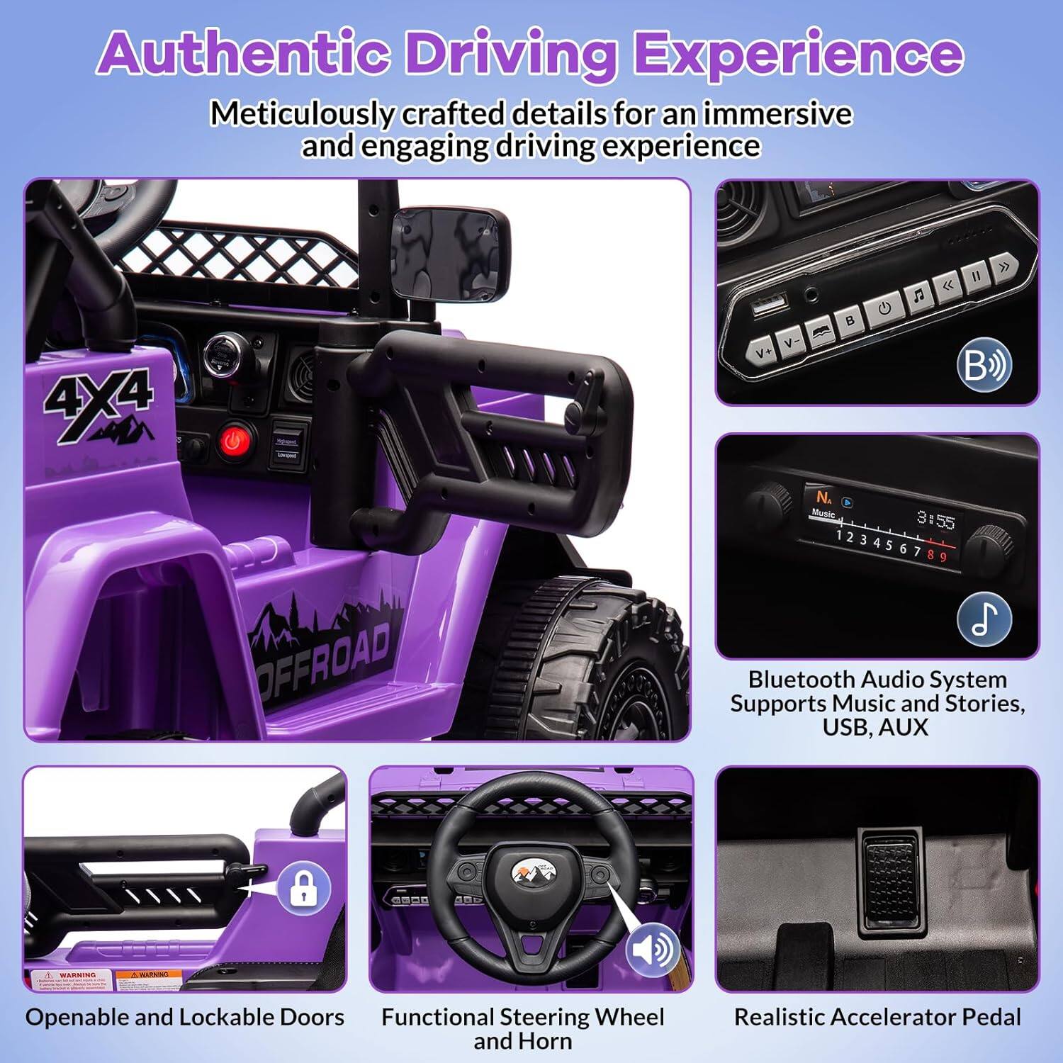 Authentic Driving Experience  
Meticulously crafted details for an immersive and engaging driving experience

4X4 OFFROAD

Bluetooth Audio System  
Supports Music and Stories, USB, AUX

Openable and Lockable Doors

Functional Steering Wheel and Horn

Realistic Accelerator Pedal