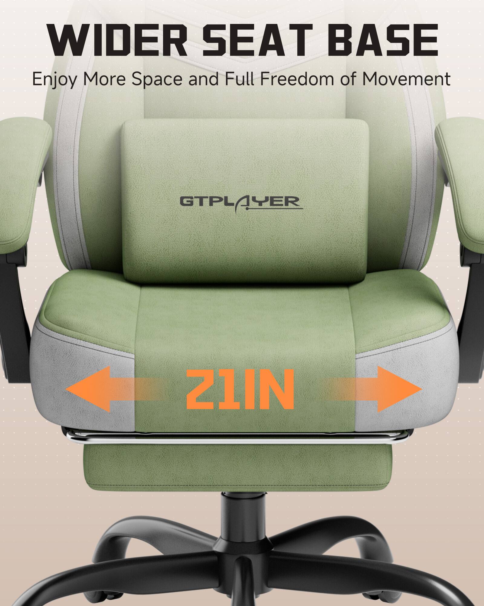 WIDER SEAT BASE  
Enjoy More Space and Full Freedom of Movement  

GTPLAYER  
21IN