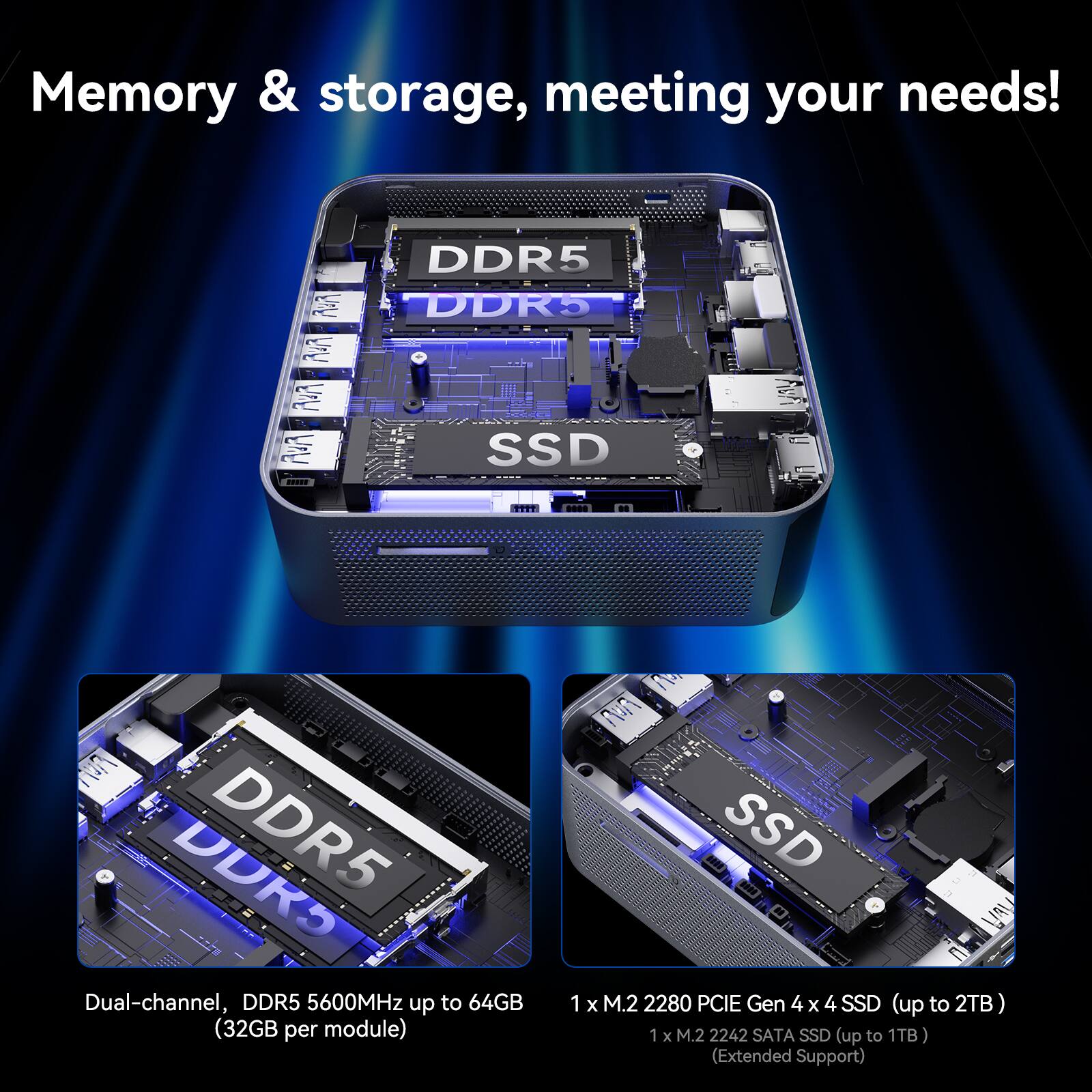 Memory & storage, meeting your needs! Dual-channel, DDR5 5600MHz up to 64GB (32GB per module) 1 x M.2 2280 PCIE Gen 4 x 4 SSD (up to 2TB) 1 x M.2 2242 SATA SSD (up to 1TB) (Extended Support)