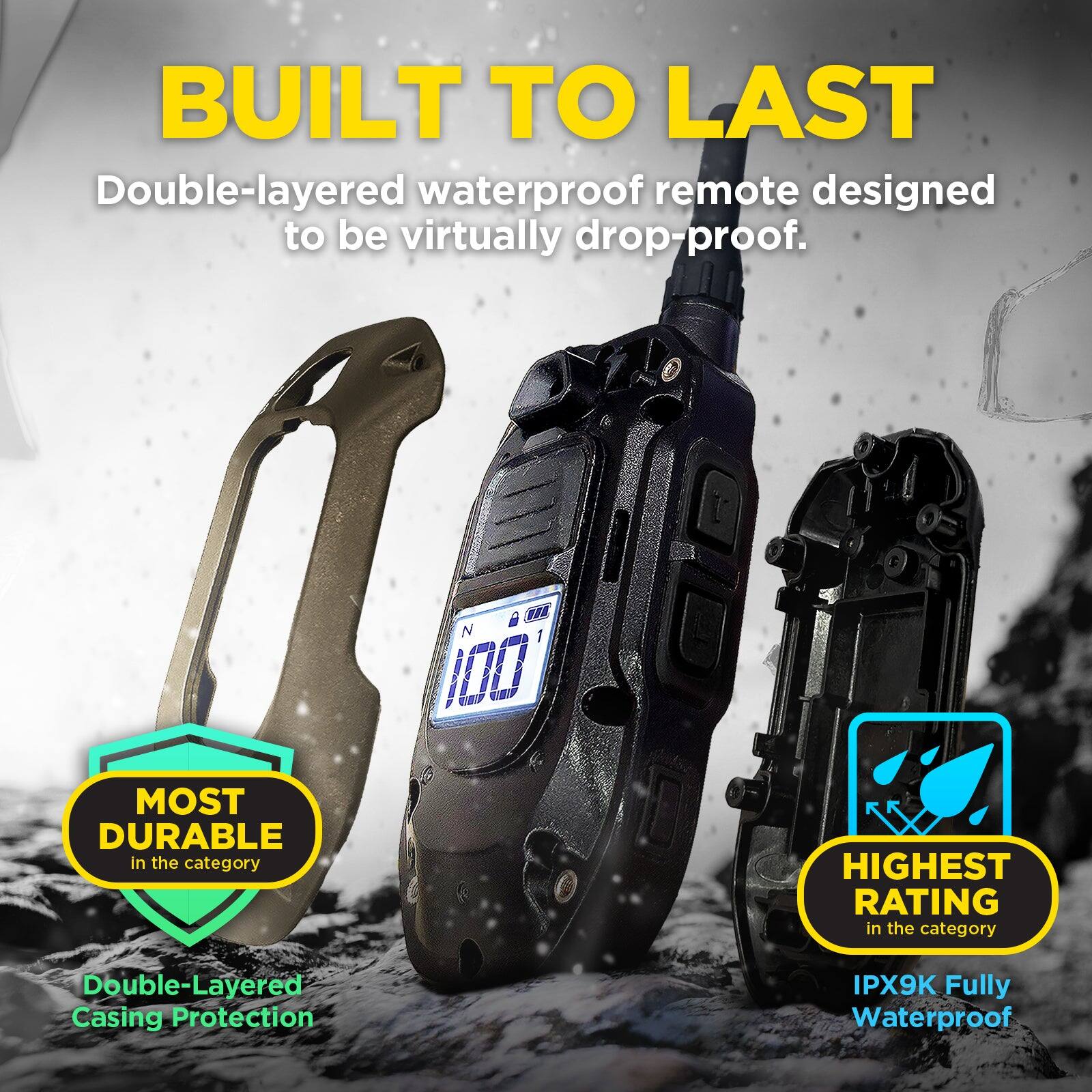 BUILT TO LAST  
Double-layered waterproof remote designed to be virtually drop-proof.  

MOST DURABLE in the category  
Double-Layered Casing Protection  

HIGHEST RATING in the category  
IPX9K Fully Waterproof