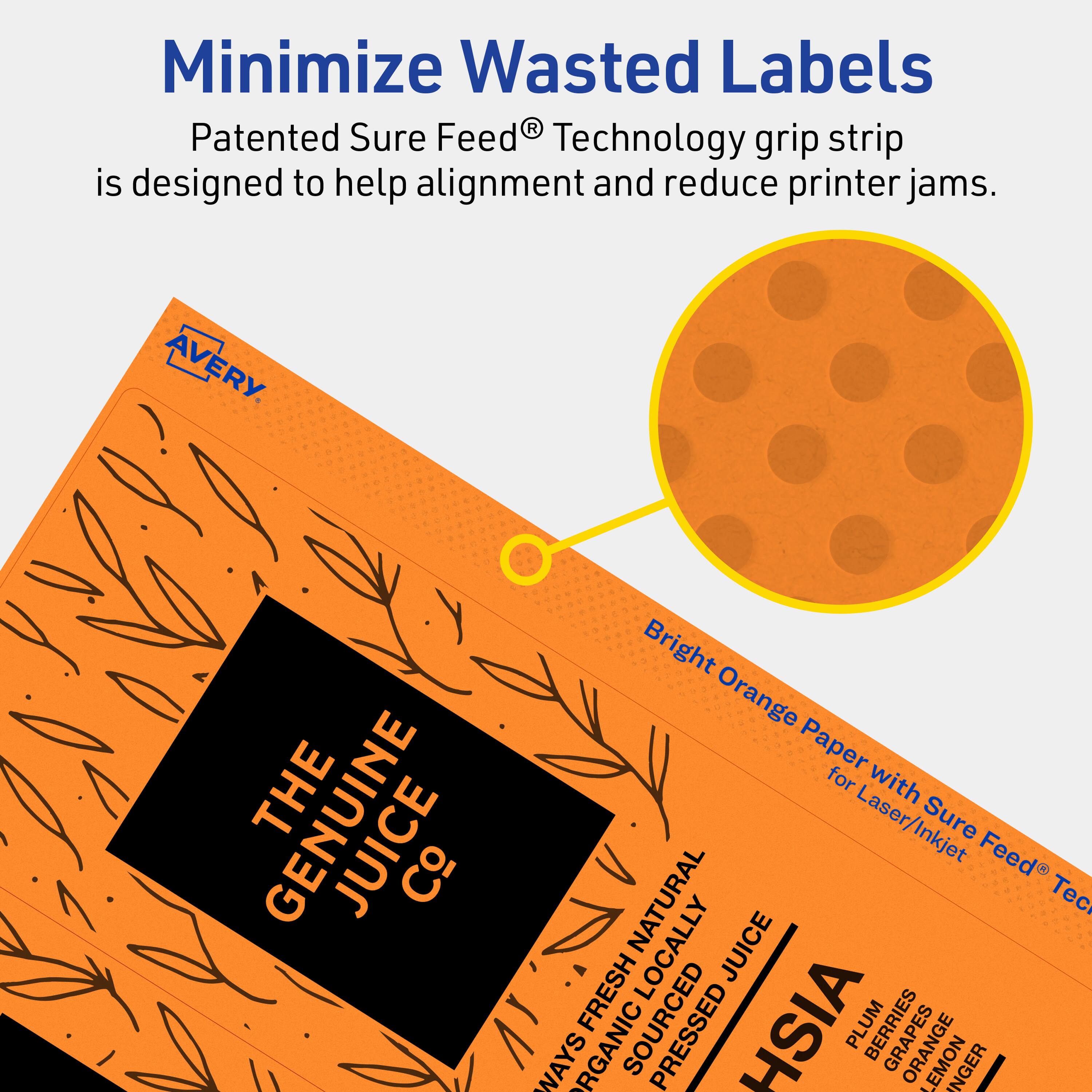 Minimize Wasted Labels

Patented Sure Feed® Technology grip strip is designed to help alignment and reduce printer jams.

AVERY

THE GENUINE JUICE Co

Bright Orange Paper for Laser/Inkjet Sure Feed® Technology

WAYS ORGANIC NATURALLY SOURCED PRESSED JUICE

HSIA

PLUM BERRIES
GRAPE
ORANGE
GINGER