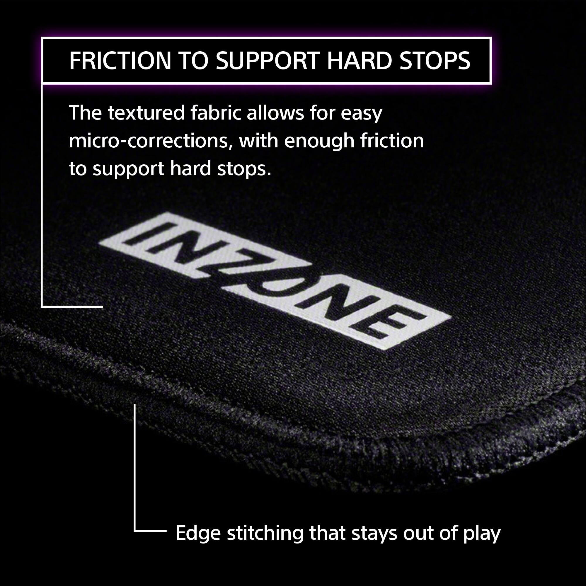 **FRICTION TO SUPPORT HARD STOPS**

The textured fabric allows for easy micro-corrections, with enough friction to support hard stops.

**INZONE**

Edge stitching that stays out of play