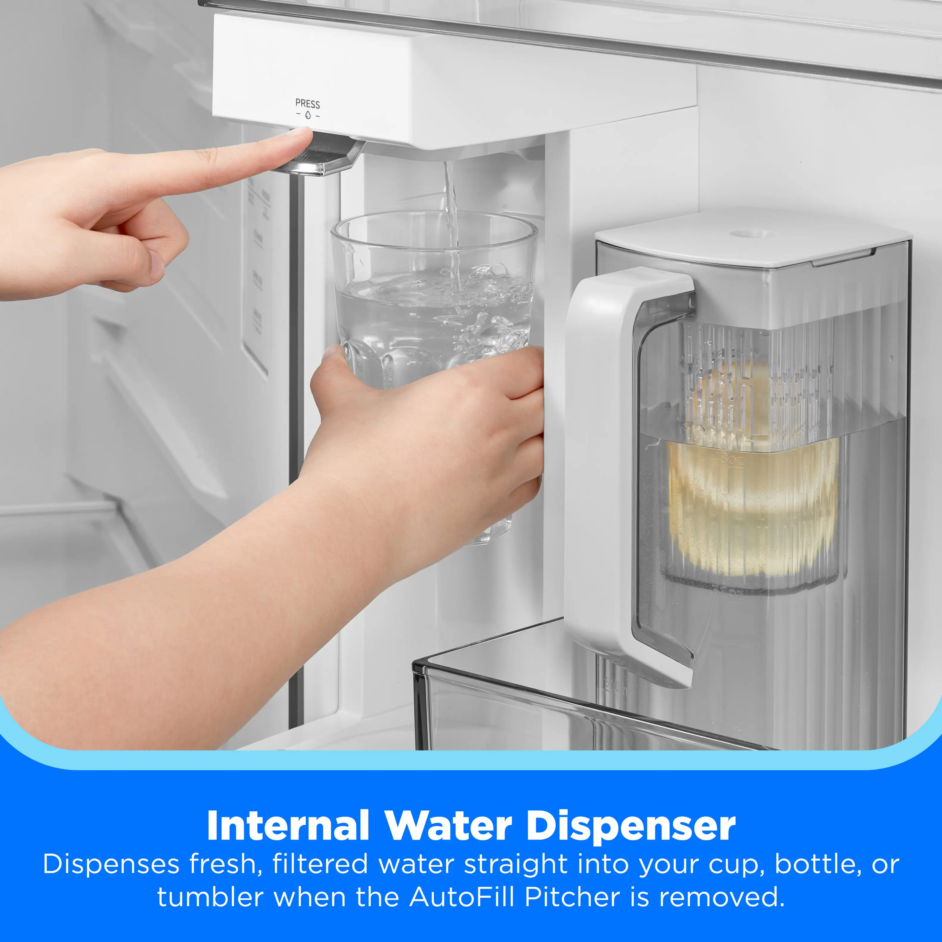 PRESS -0-

Internal Water Dispenser
Dispenses fresh, filtered water straight into your cup, bottle, or tumbler when the AutoFill Pitcher is removed.